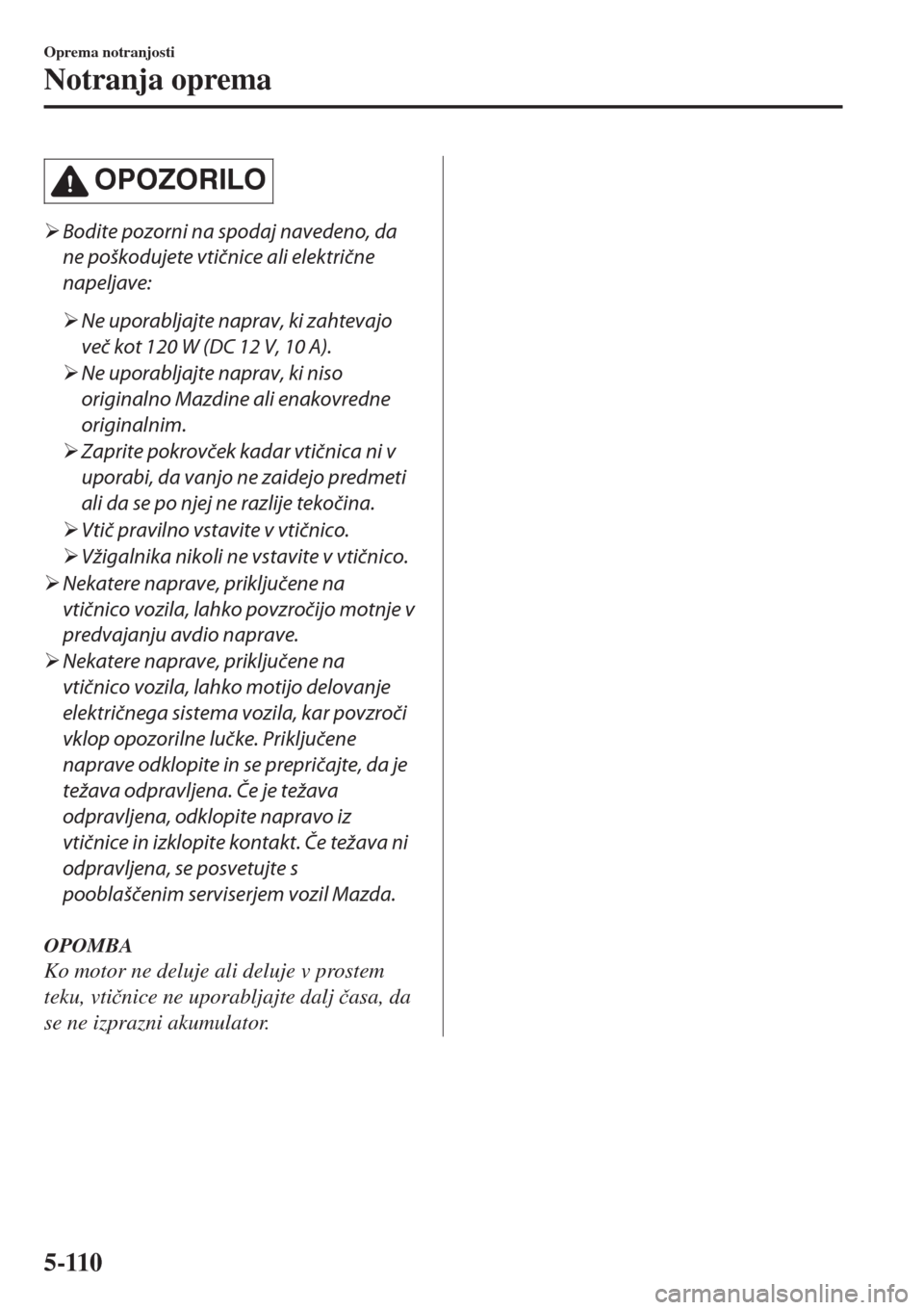 MAZDA MODEL MX-5 2018  Priročnik za lastnika (in Slovenian) OPOZORILO
�¾Bodite pozorni na spodaj navedeno, da
ne poškodujete vtičnice ali električne
napeljave:
�¾Ne uporabljajte naprav, ki zahtevajo
več kot 120 W (DC 12 V, 10 A).
�¾Ne uporabljajte napra