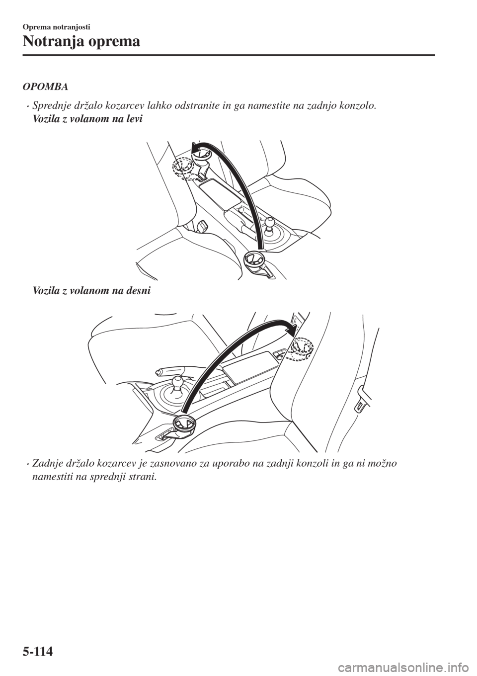 MAZDA MODEL MX-5 2018  Priročnik za lastnika (in Slovenian) OPOMBA
•Sprednje držalo kozarcev lahko odstranite in ga namestite na zadnjo konzolo.
Vozila z volanom na levi
 
Vozila z volanom na desni
 
•Zadnje držalo kozarcev je zasnovano za uporabo na zad