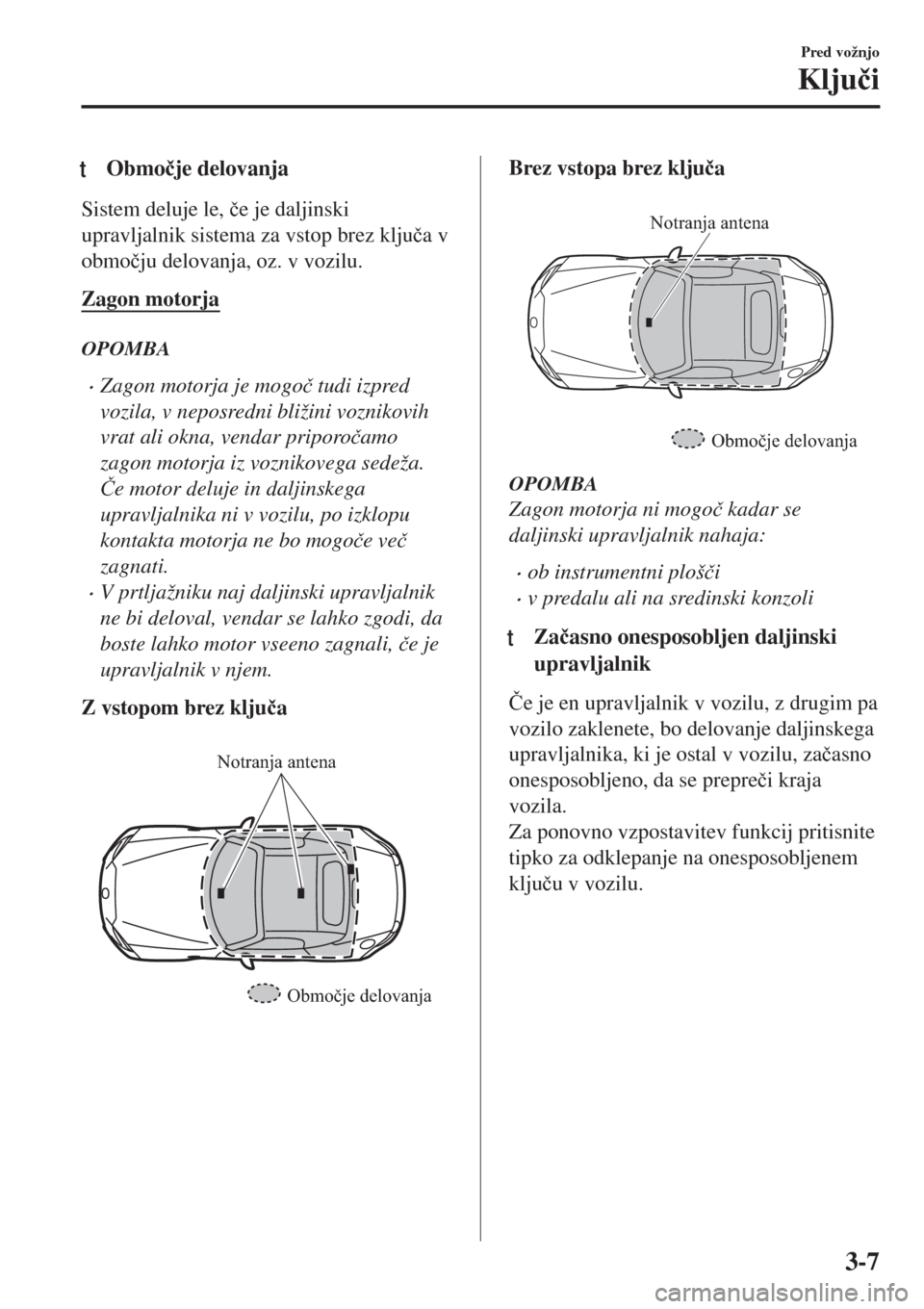 MAZDA MODEL MX-5 2018  Priročnik za lastnika (in Slovenian) tObmo�þje delovanja
Sistem deluje le, �þe je daljinski
upravljalnik sistema za vstop brez klju�þa v
obmo�þju delovanja, oz. v vozilu.
Zagon motorja
OPOMBA
•Zagon motorja je mogo�þ tudi izpred
v