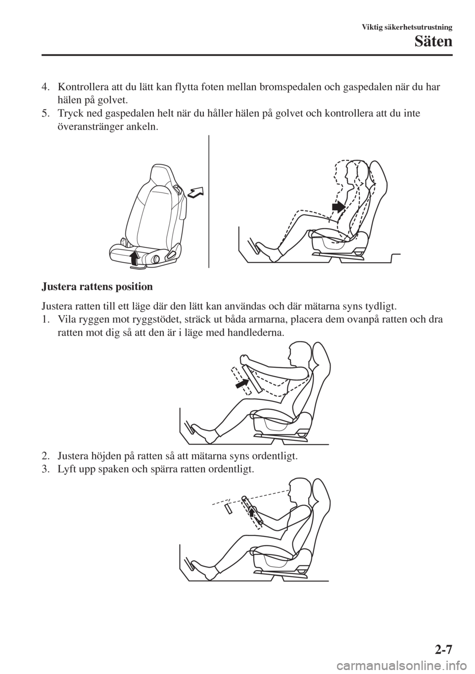 MAZDA MODEL MX-5 2018  Ägarmanual (in Swedish) 4. Kontrollera att du lätt kan flytta foten mellan bromspedalen och gaspedalen när du har
hälen på golvet.
5. Tryck ned gaspedalen helt när du håller hälen på golvet och kontrollera att du int