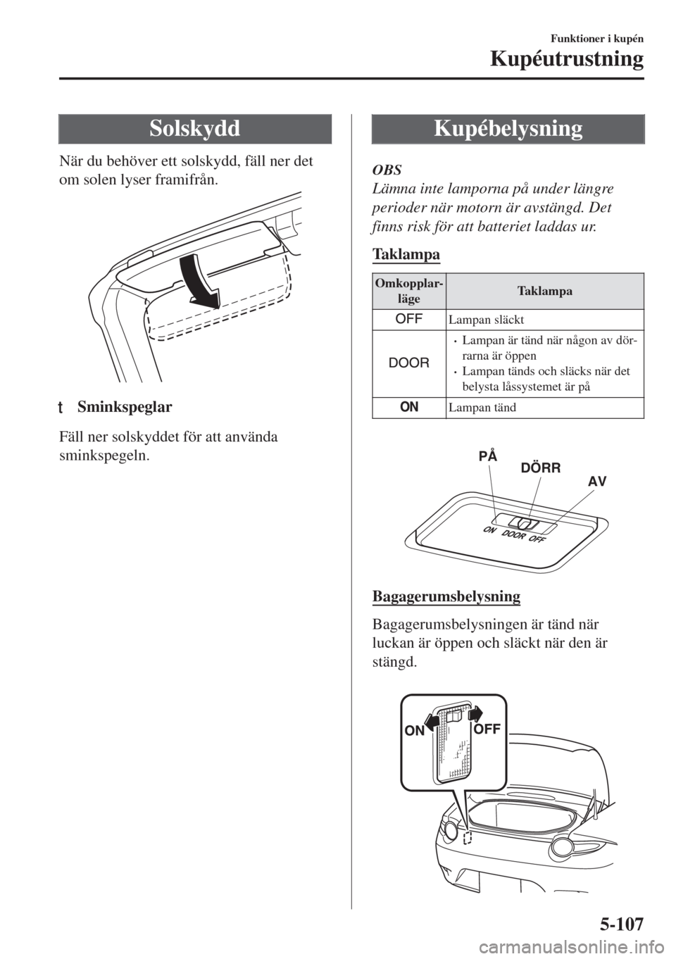 MAZDA MODEL MX-5 2018 Ägarmanual (in Swedish) Solskydd
När du behöver ett solskydd, fäll ner det
om solen lyser framifrån.
ttSminkspeglar
Fäll ner solskyddet för att använda
sminkspegeln.
Kupébelysning
OBS
Lämna inte lamporna på under l MAZDA MODEL MX-5 2018 Ägarmanual (in Swedish) Solskydd
När du behöver ett solskydd, fäll ner det
om solen lyser framifrån.
ttSminkspeglar
Fäll ner solskyddet för att använda
sminkspegeln.
Kupébelysning
OBS
Lämna inte lamporna på under l