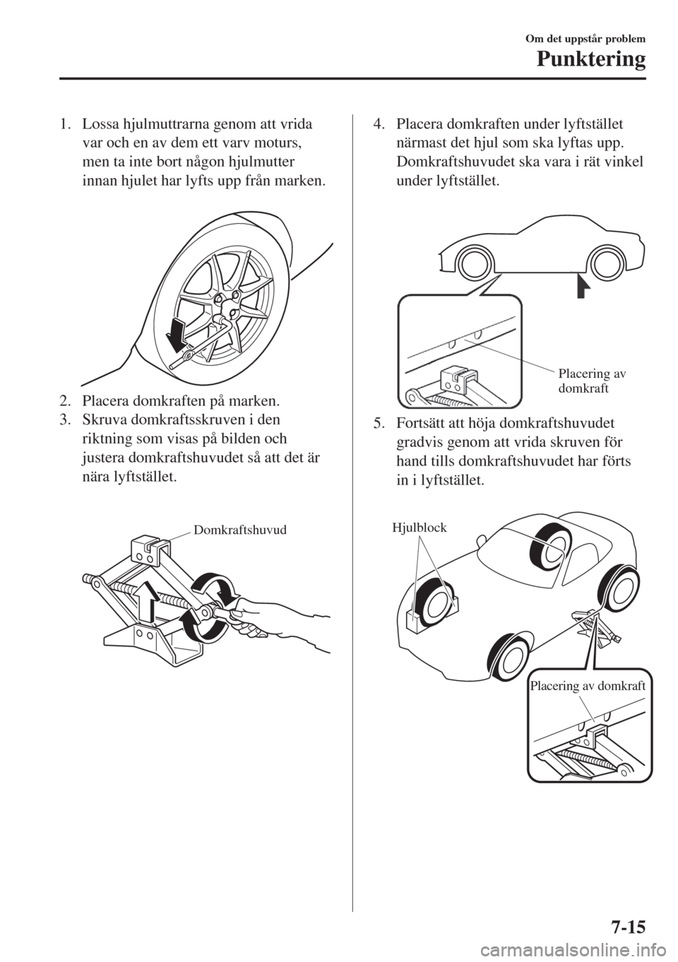 MAZDA MODEL MX-5 2018 Ägarmanual (in Swedish) 1. Lossa hjulmuttrarna genom att vrida
var och en av dem ett varv moturs,
men ta inte bort någon hjulmutter
innan hjulet har lyfts upp från marken.
2. Placera domkraften på marken.
3. Skruva domk MAZDA MODEL MX-5 2018 Ägarmanual (in Swedish) 1. Lossa hjulmuttrarna genom att vrida
var och en av dem ett varv moturs,
men ta inte bort någon hjulmutter
innan hjulet har lyfts upp från marken.
2. Placera domkraften på marken.
3. Skruva domk