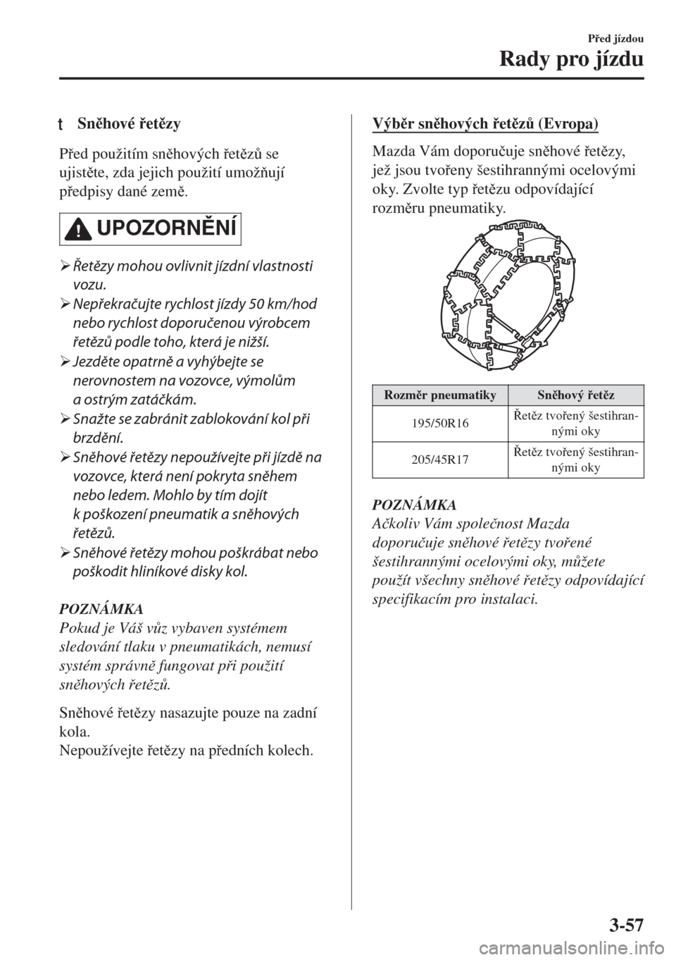MAZDA MODEL MX-5 2018  Návod k obsluze (in Czech) tSnhové etzy
Ped použitím snhových etz$ se
ujistte, zda jejich použití umožují
pedpisy dané zem.
UPOZORNNÍ
�¾Řetězy mohou ovlivnit jízdní vlastnosti
vozu.
�¾Ne