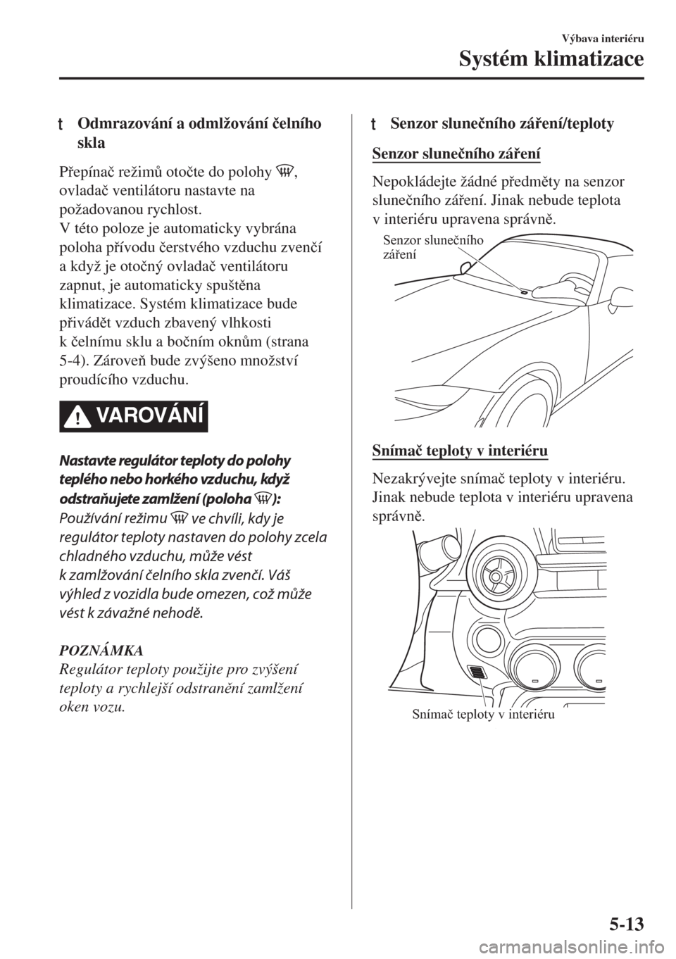 MAZDA MODEL MX-5 2018  Návod k obsluze (in Czech) tOdmrazování a odmlžování �þelního
skla
Pepína�þ režim$ oto�þte do polohy ,
ovlada�þ ventilátoru nastavte na
požadovanou rychlost.
V této poloze je automaticky vybrána
poloha pív