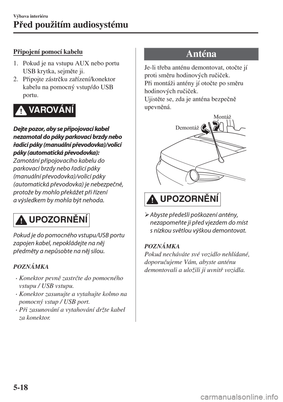 MAZDA MODEL MX-5 2018  Návod k obsluze (in Czech) Pipojení pomocí kabelu
1. Pokud je na vstupu AUX nebo portu
USB krytka, sejmte ji.
2. Pipojte zástr�þku zaízení/konektor
kabelu na pomocný vstup/do USB
portu.
VA R OV Á N Í
Dejte pozo