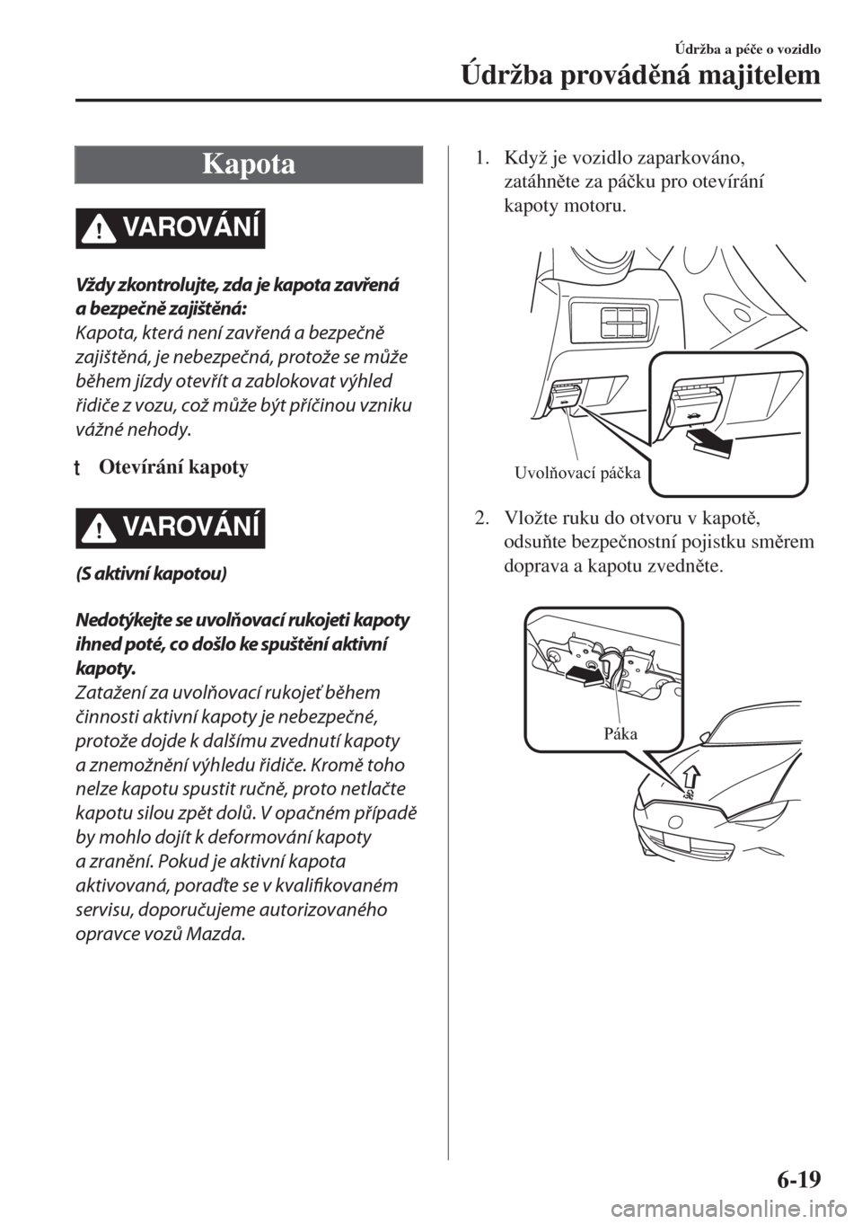 MAZDA MODEL MX-5 2018  Návod k obsluze (in Czech) Kapota
VA R OV Á N Í
Vždy zkontrolujte, zda je kapota zavřená
a bezpečně zajištěná:
Kapota, která není zavřená a bezpečně
zajištěná, je nebezpečná, protože se může
během jízd