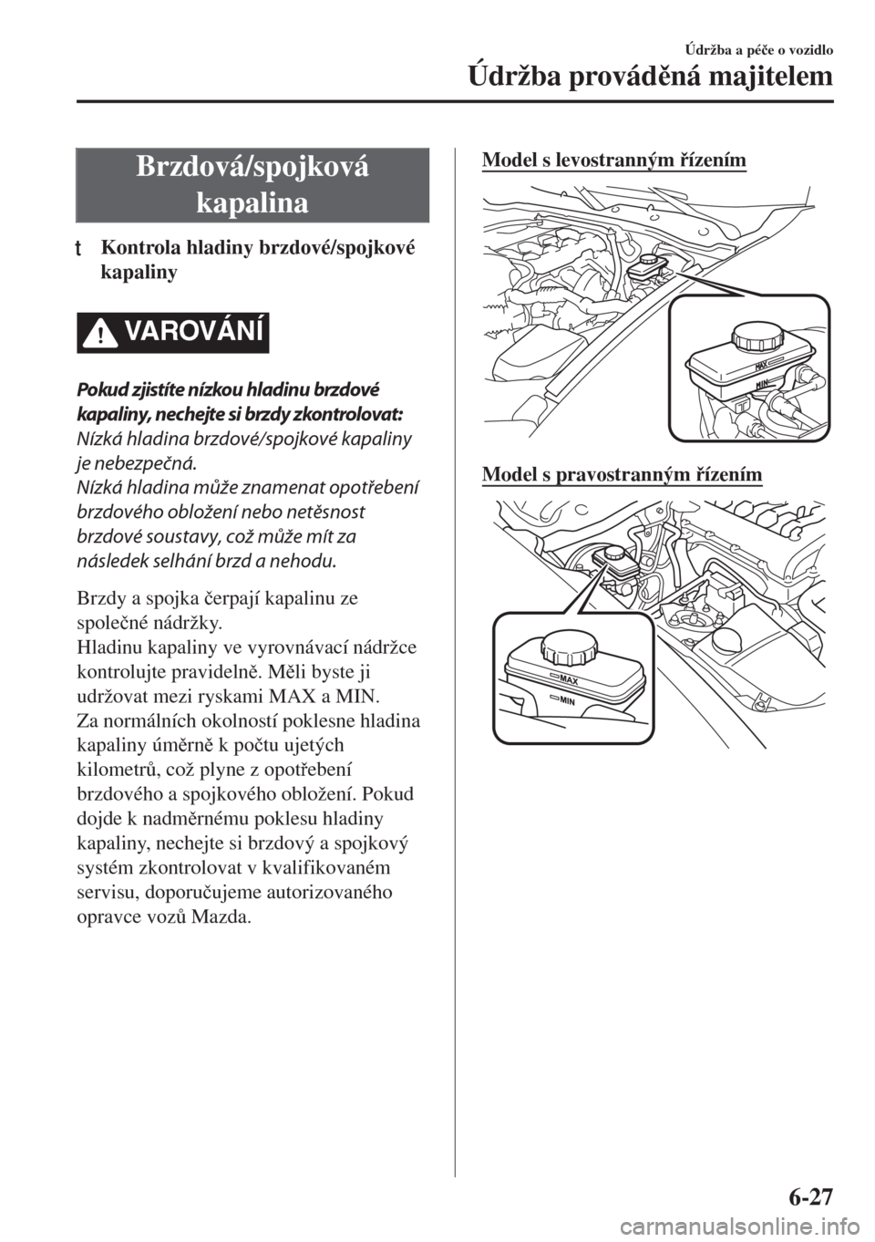 MAZDA MODEL MX-5 2018  Návod k obsluze (in Czech) Brzdová/spojková
kapalina
tKontrola hladiny brzdové/spojkové
kapaliny
VA R OV Á N Í
Pokud zjistíte nízkou hladinu brzdové
kapaliny, nechejte si brzdy zkontrolovat:
Nízká hladina brzdové/sp