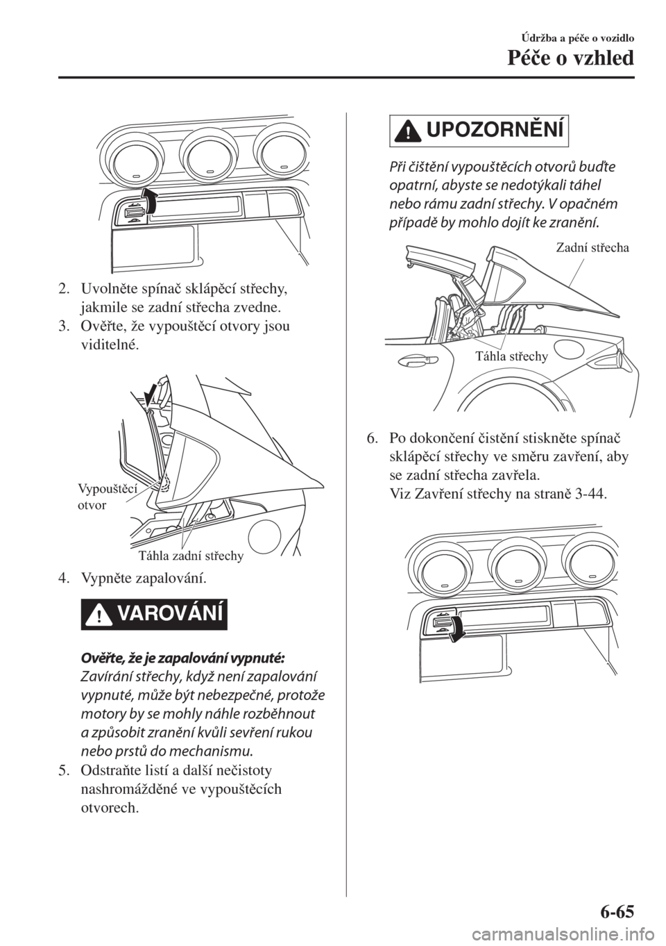 MAZDA MODEL MX-5 2018  Návod k obsluze (in Czech) 2. Uvolnte spína�þ sklápcí stechy,
jakmile se zadní stecha zvedne.
3. Ovte, že vypouštcí otvory jsou
viditelné.
 
Vypouštěcí 
otvor 
Táhla zadní střechy 
4. Vypnte zapal