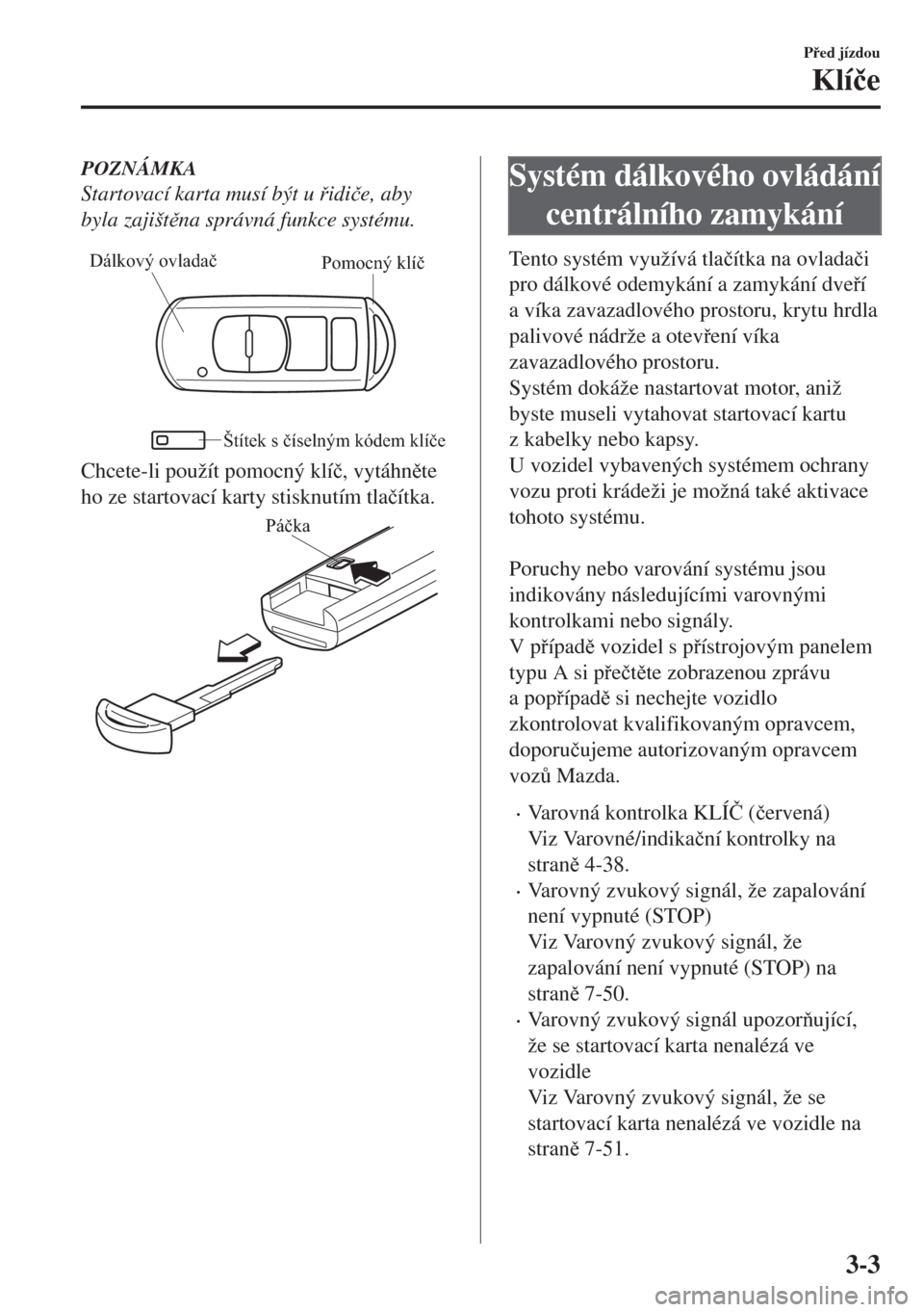 MAZDA MODEL MX-5 2018  Návod k obsluze (in Czech) POZNÁMKA
Startovací karta musí být u idi�þe, aby
byla zajištna správná funkce systému.
Pomocný klíč Dálkový ovladač
Štítek s číselným kódem klíče
Chcete-li použít pomocný