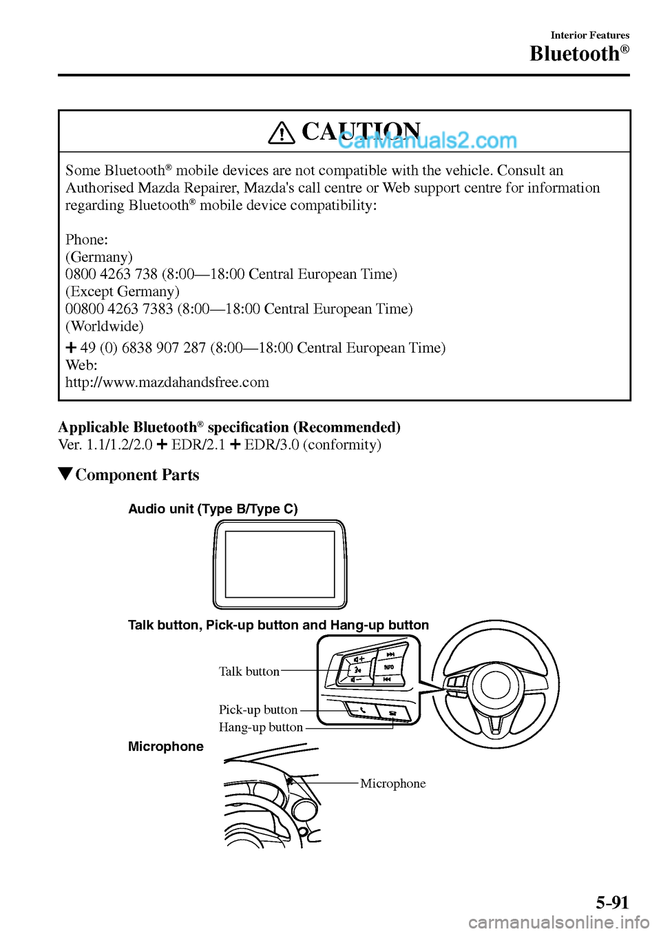 MAZDA MODEL MX-5 2017 Owners Manual - RHD (UK, Australia) (in English) 5–91
Interior Features
Bluetooth®
CAUTION
Some Bluetooth ® mobile devices are not compatible with the vehicle. Consult an
Authorised Mazda Repairer, Mazdas call centre or Web support centre MAZDA MODEL MX-5 2017 Owners Manual - RHD (UK, Australia) (in English) 5–91
Interior Features
Bluetooth®
CAUTION
Some Bluetooth ® mobile devices are not compatible with the vehicle. Consult an
Authorised Mazda Repairer, Mazdas call centre or Web support centre