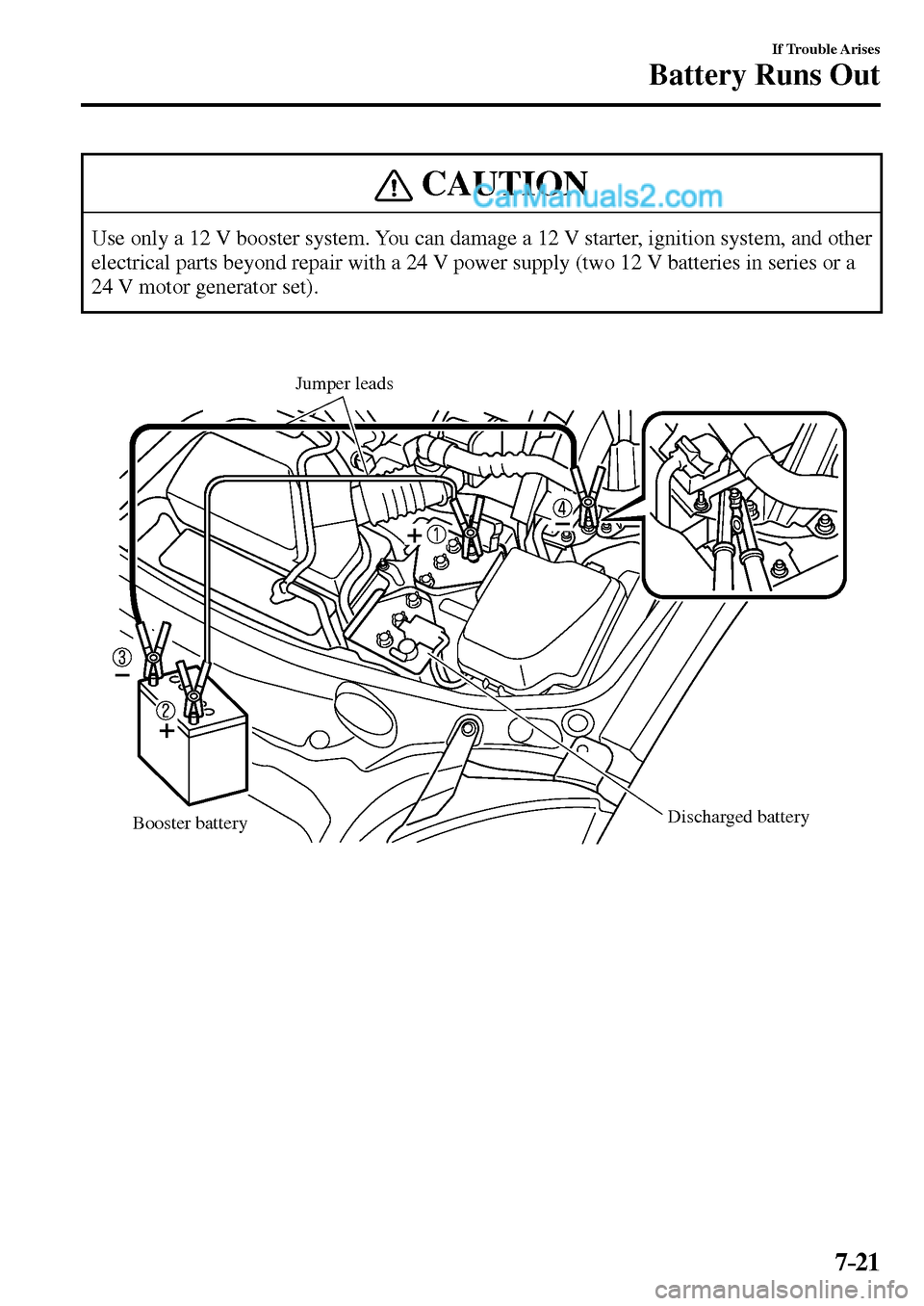 MAZDA MODEL MX-5 2017 Owners Manual - RHD (UK, Australia) (in English) 7–21
If Trouble Arises
Battery Runs Out
CAUTION
Use only a 12 V booster system. You can damage a 12 V starter, ignition system, and other
electrical parts beyond repair with a 24 V power supply ( MAZDA MODEL MX-5 2017 Owners Manual - RHD (UK, Australia) (in English) 7–21
If Trouble Arises
Battery Runs Out
CAUTION
Use only a 12 V booster system. You can damage a 12 V starter, ignition system, and other
electrical parts beyond repair with a 24 V power supply (