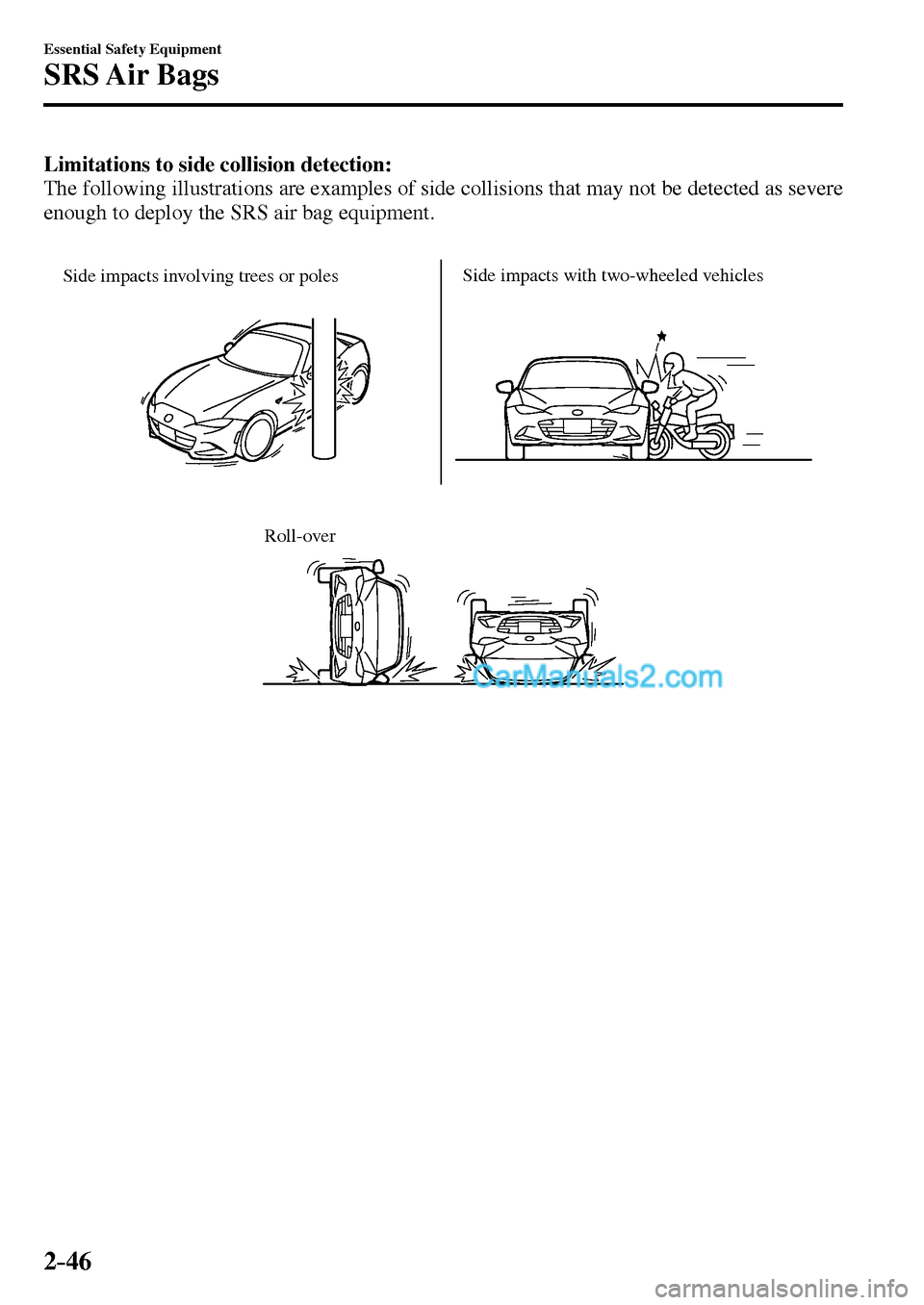 MAZDA MODEL MX-5 2017   - RHD (UK, Australia) (in English) Repair Manual 2–46
Essential Safety Equipment
SRS Air  Bags
Limitations to side collision detection:
  The following illustrations are examples of side collisions that may not be detected as severe 
enough to dep
