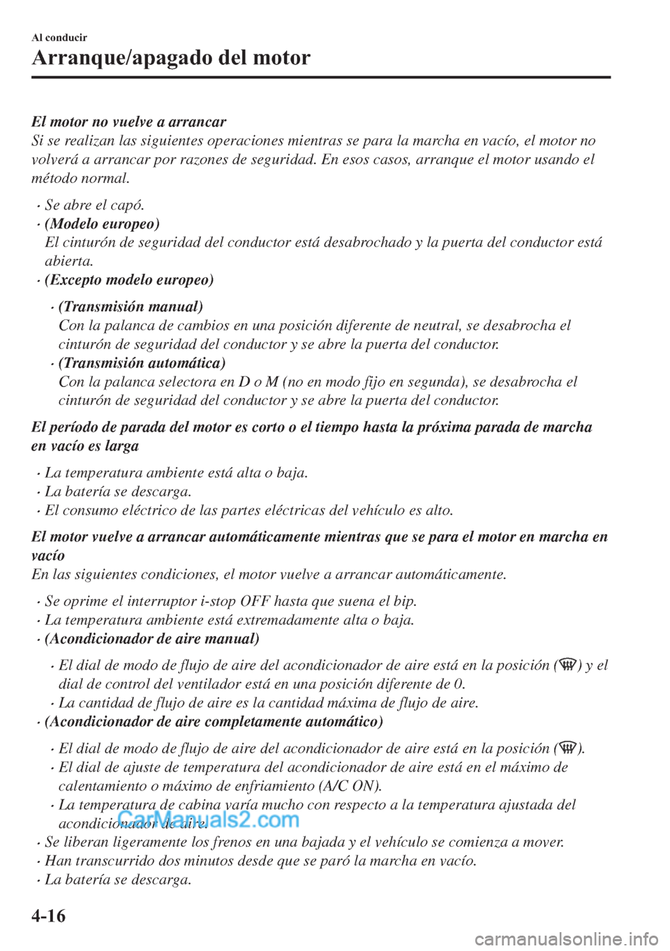 MAZDA MODEL MX-5 2017  Manual del propietario (in Spanish)  El motor no vuelve a arrancar
Si se realizan las siguientes operaciones mientras se para la marcha en vacío, el motor no
volverá a arrancar por razones de seguridad. En esos casos, arranque el motor