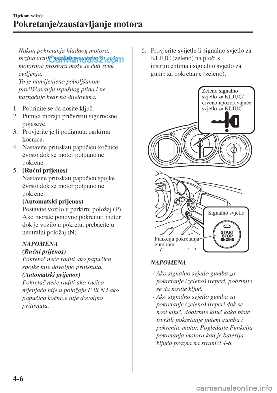 MAZDA MODEL MX-5 2017  Upute za uporabu (in Crotian) •Nakon pokretanja hladnog motora,
brzina vrtnje motora pove�üava se, a iz
motornog prostora može se �þuti zvuk
cviljenja.
To je namijenjeno poboljšanom
pro�þiš�üavanju ispušnog plina i ne
na