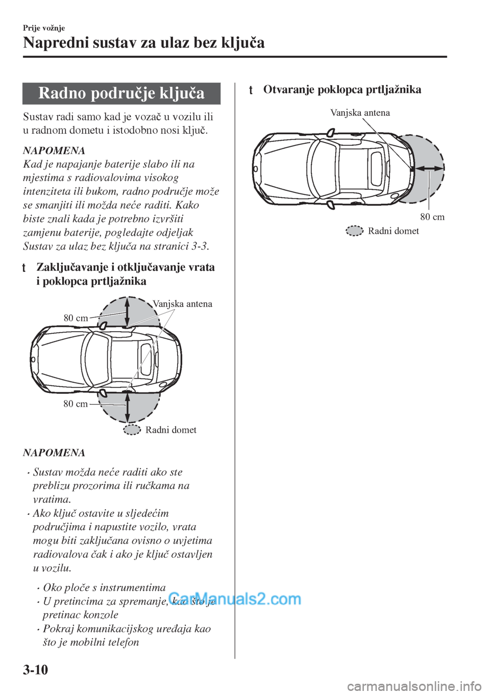 MAZDA MODEL MX-5 2017  Upute za uporabu (in Crotian) Radno podru�þje klju�þa
Sustav radi samo kad je voza�þ u vozilu ili
u radnom dometu i istodobno nosi klju�þ.
NAPOMENA
Kad je napajanje baterije slabo ili na
mjestima s radiovalovima visokog
intenz