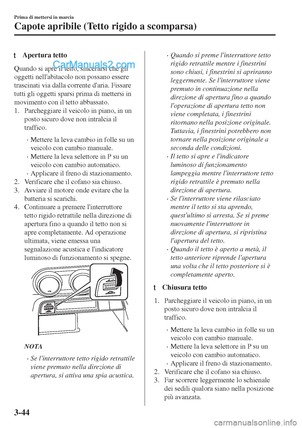 MAZDA MODEL MX-5 2017  Manuale del proprietario (in Italian) tApertura tetto
Quando si apre il tetto, sincerarsi che gli
oggetti nellabitacolo non possano essere
trascinati via dalla corrente daria. Fissare
tutti gli oggetti sparsi prima di mettersi in
movime