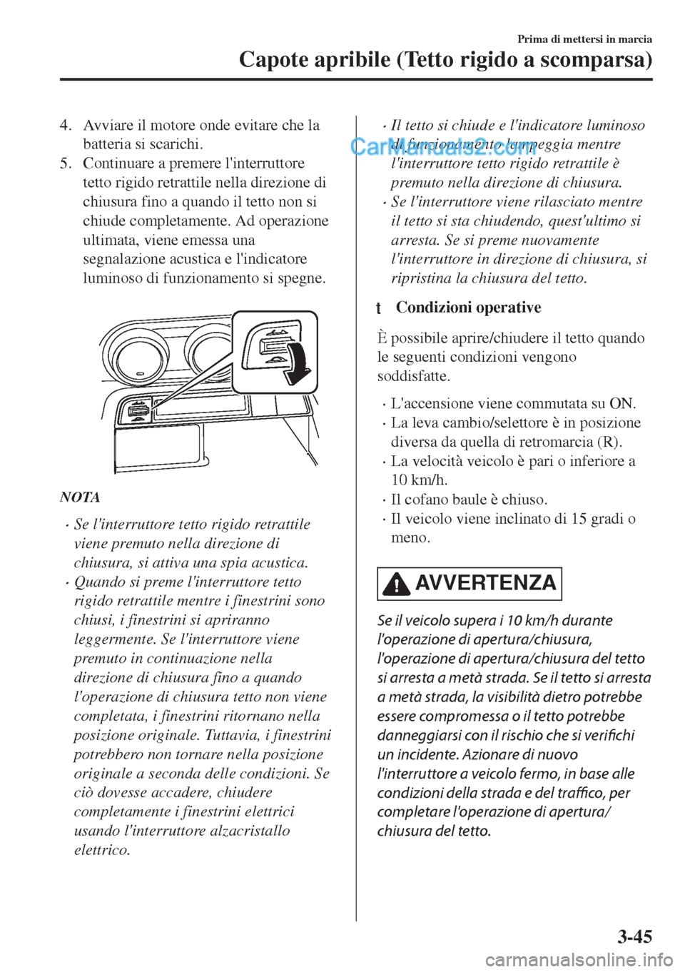 MAZDA MODEL MX-5 2017  Manuale del proprietario (in Italian) 4. Avviare il motore onde evitare che la
batteria si scarichi.
5. Continuare a premere linterruttore
tetto rigido retrattile nella direzione di
chiusura fino a quando il tetto non si
chiude completam