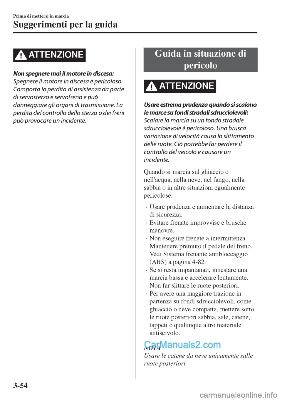 MAZDA MODEL MX-5 2017  Manuale del proprietario (in Italian) ATTENZIONE
Non spegnere mai il motore in discesa:
Spegnere il motore in discesa è pericoloso.
Comporta la perdita di assistenza da parte
di servosterzo e servofreno e può
danneggiare gli organi di t