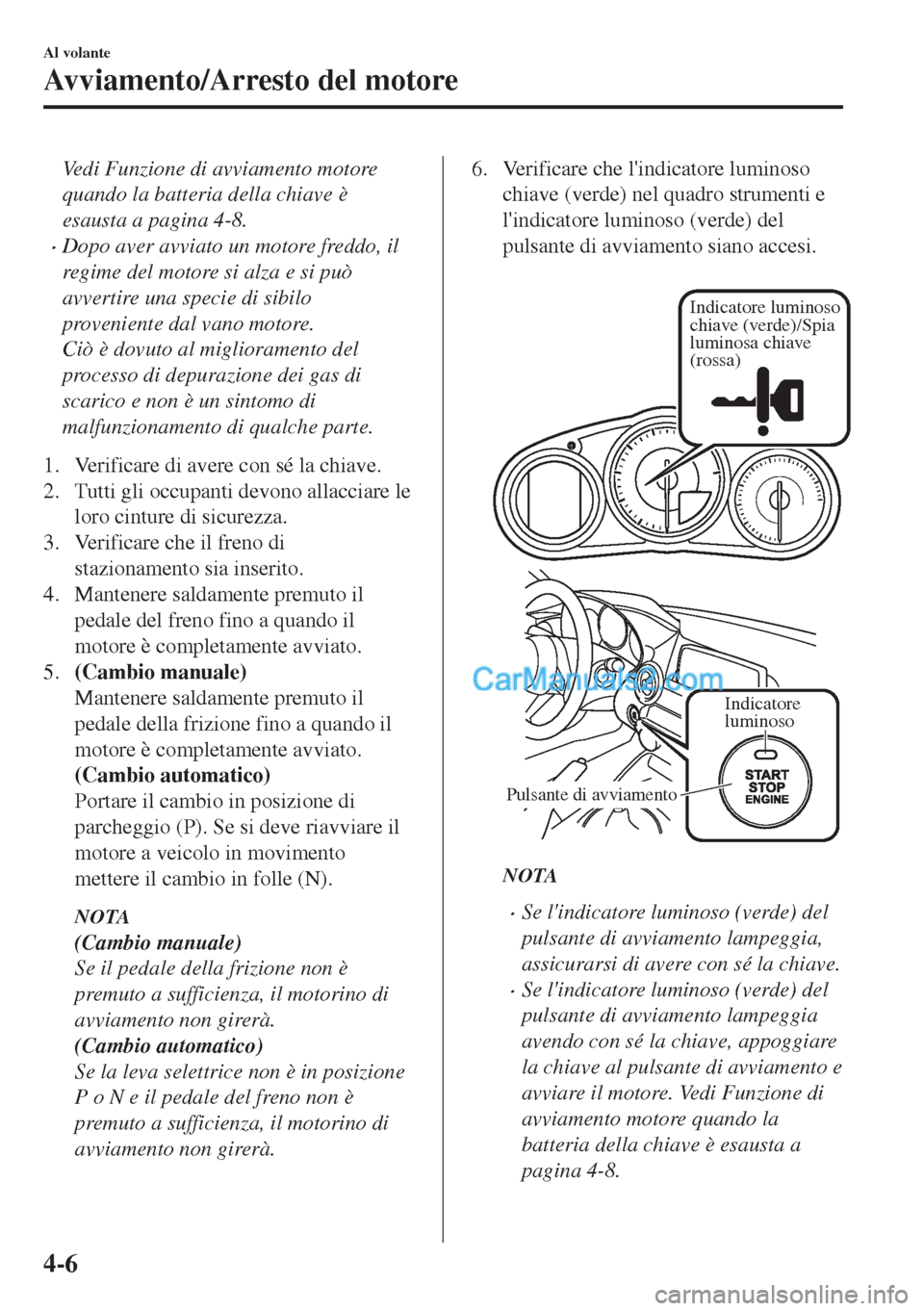 MAZDA MODEL MX-5 2017  Manuale del proprietario (in Italian) Vedi Funzione di avviamento motore
quando la batteria della chiave è
esausta a pagina 4-8.
•Dopo aver avviato un motore freddo, il
regime del motore si alza e si può
avvertire una specie di sibilo
