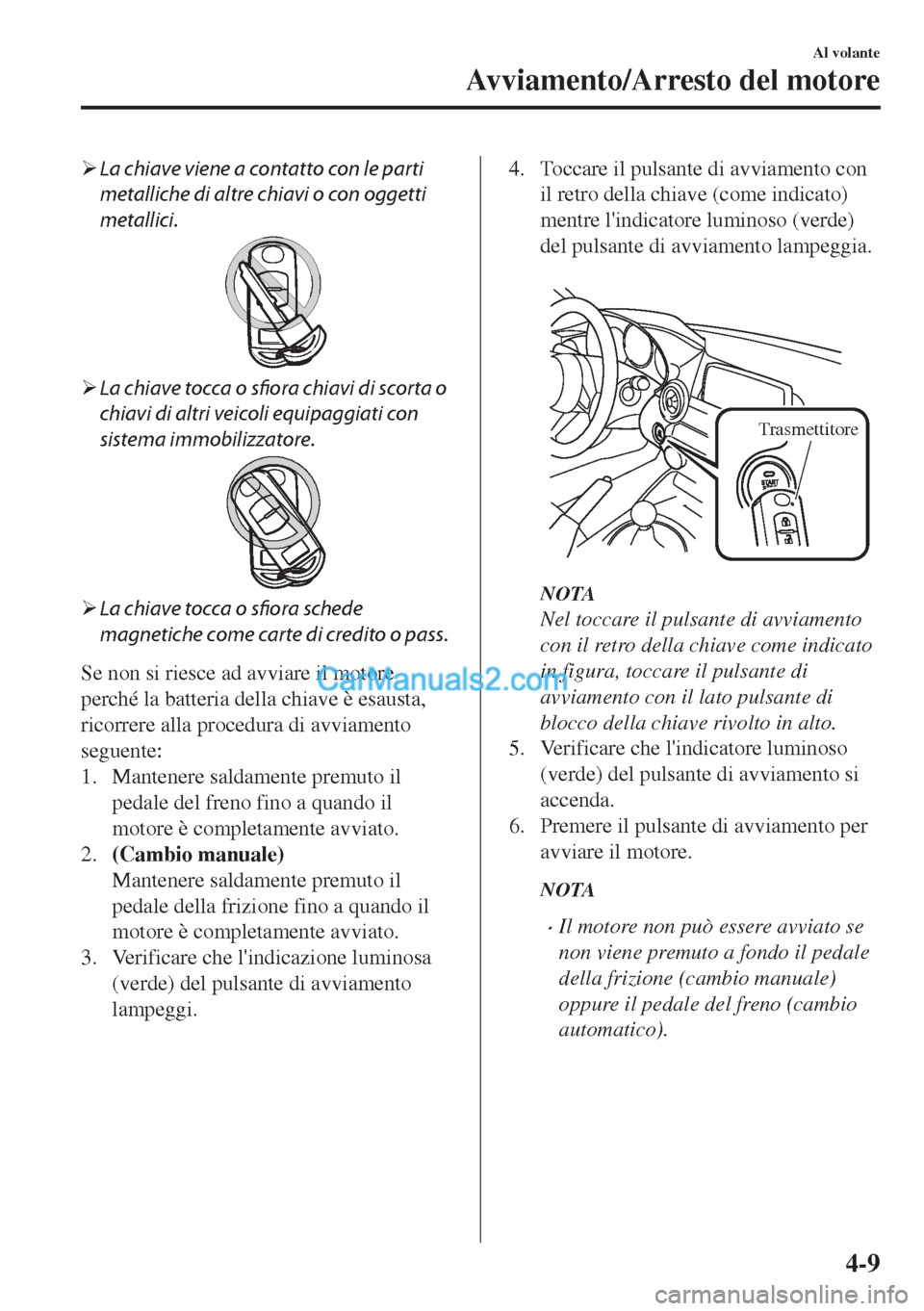 MAZDA MODEL MX-5 2017  Manuale del proprietario (in Italian) �¾La chiave viene a contatto con le parti
metalliche di altre chiavi o con oggetti
metallici.
�¾La chiave tocca o sfiora chiavi di scorta o
chiavi di altri veicoli equipaggiati con
sistema immobiliz