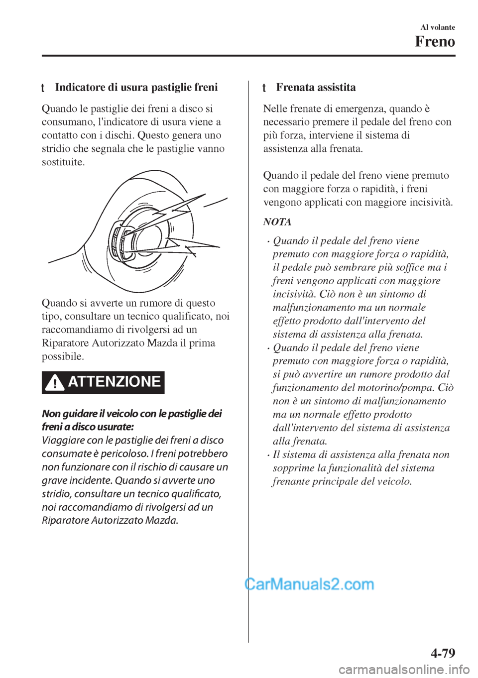 MAZDA MODEL MX-5 2017  Manuale del proprietario (in Italian) tIndicatore di usura pastiglie freni
Quando le pastiglie dei freni a disco si
consumano, lindicatore di usura viene a
contatto con i dischi. Questo genera uno
stridio che segnala che le pastiglie van