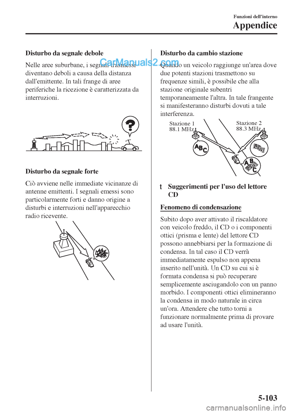 MAZDA MODEL MX-5 2017  Manuale del proprietario (in Italian) Disturbo da segnale debole
Nelle aree suburbane, i segnali trasmessi
diventano deboli a causa della distanza
dallemittente. In tali frange di aree
periferiche la ricezione è caratterizzata da
interr