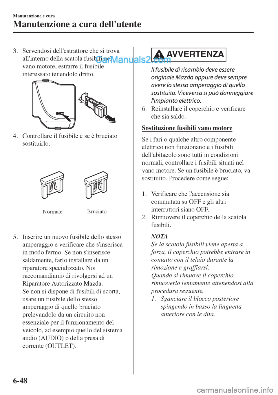 MAZDA MODEL MX-5 2017  Manuale del proprietario (in Italian) 3. Servendosi dellestrattore che si trova
allinterno della scatola fusibili nel
vano motore, estrarre il fusibile
interessato tenendolo dritto.
4. Controllare il fusibile e se è bruciato
sostituirl