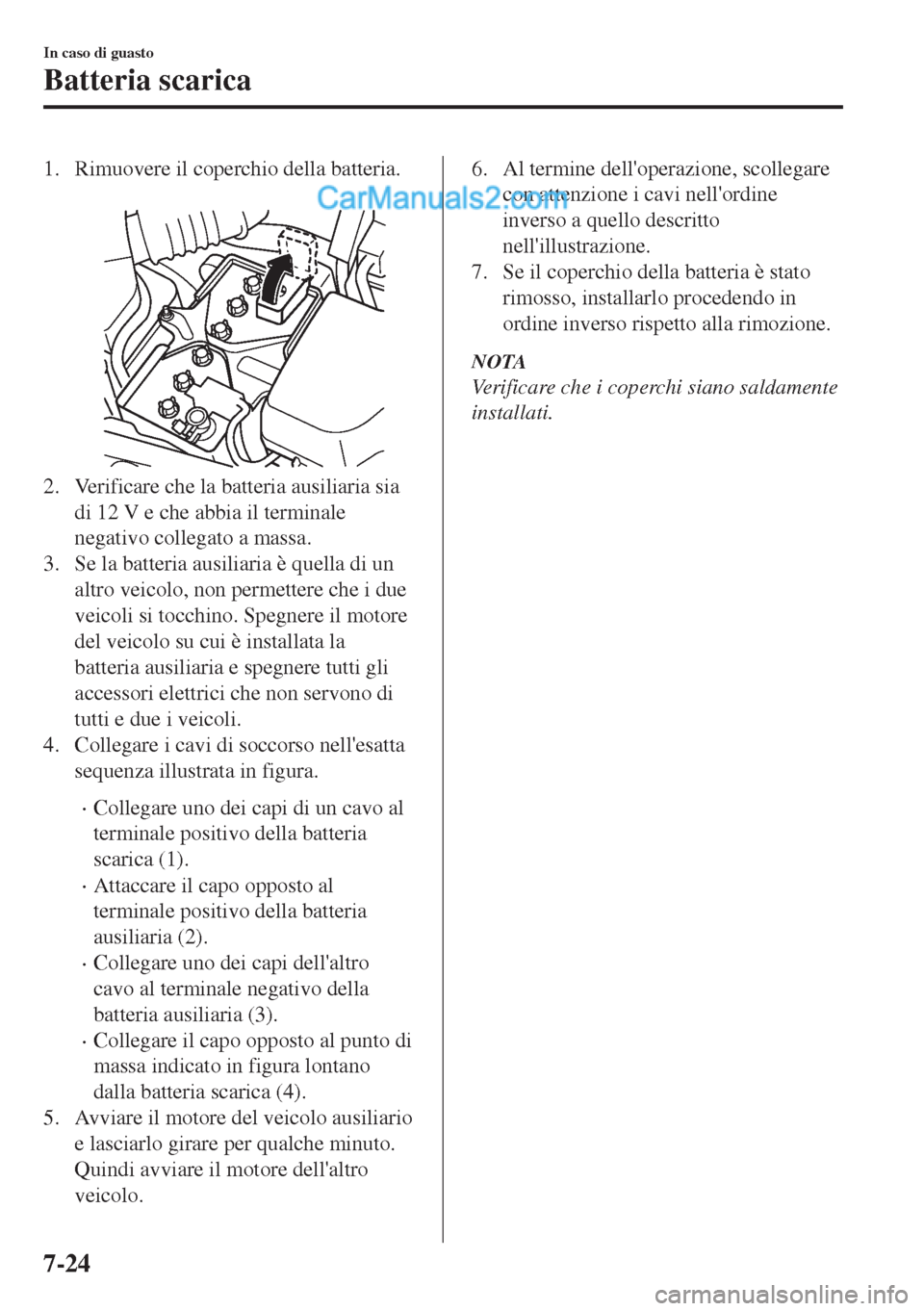 MAZDA MODEL MX-5 2017 Manuale del proprietario (in Italian) 1. Rimuovere il coperchio della batteria.
2. Verificare che la batteria ausiliaria sia
di 12 V e che abbia il terminale
negativo collegato a massa.
3. Se la batteria ausiliaria è quella di un
altro MAZDA MODEL MX-5 2017 Manuale del proprietario (in Italian) 1. Rimuovere il coperchio della batteria.
2. Verificare che la batteria ausiliaria sia
di 12 V e che abbia il terminale
negativo collegato a massa.
3. Se la batteria ausiliaria è quella di un
altro