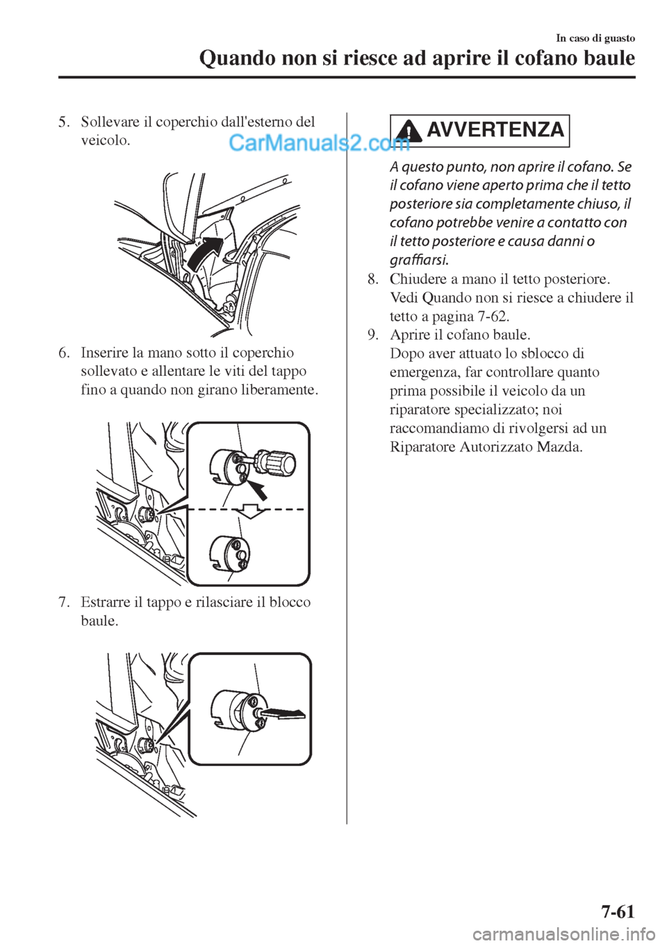 MAZDA MODEL MX-5 2017  Manuale del proprietario (in Italian) 5. Sollevare il coperchio dallesterno del
veicolo.
 
6. Inserire la mano sotto il coperchio
sollevato e allentare le viti del tappo
fino a quando non girano liberamente.
 
7. Estrarre il tappo e rila