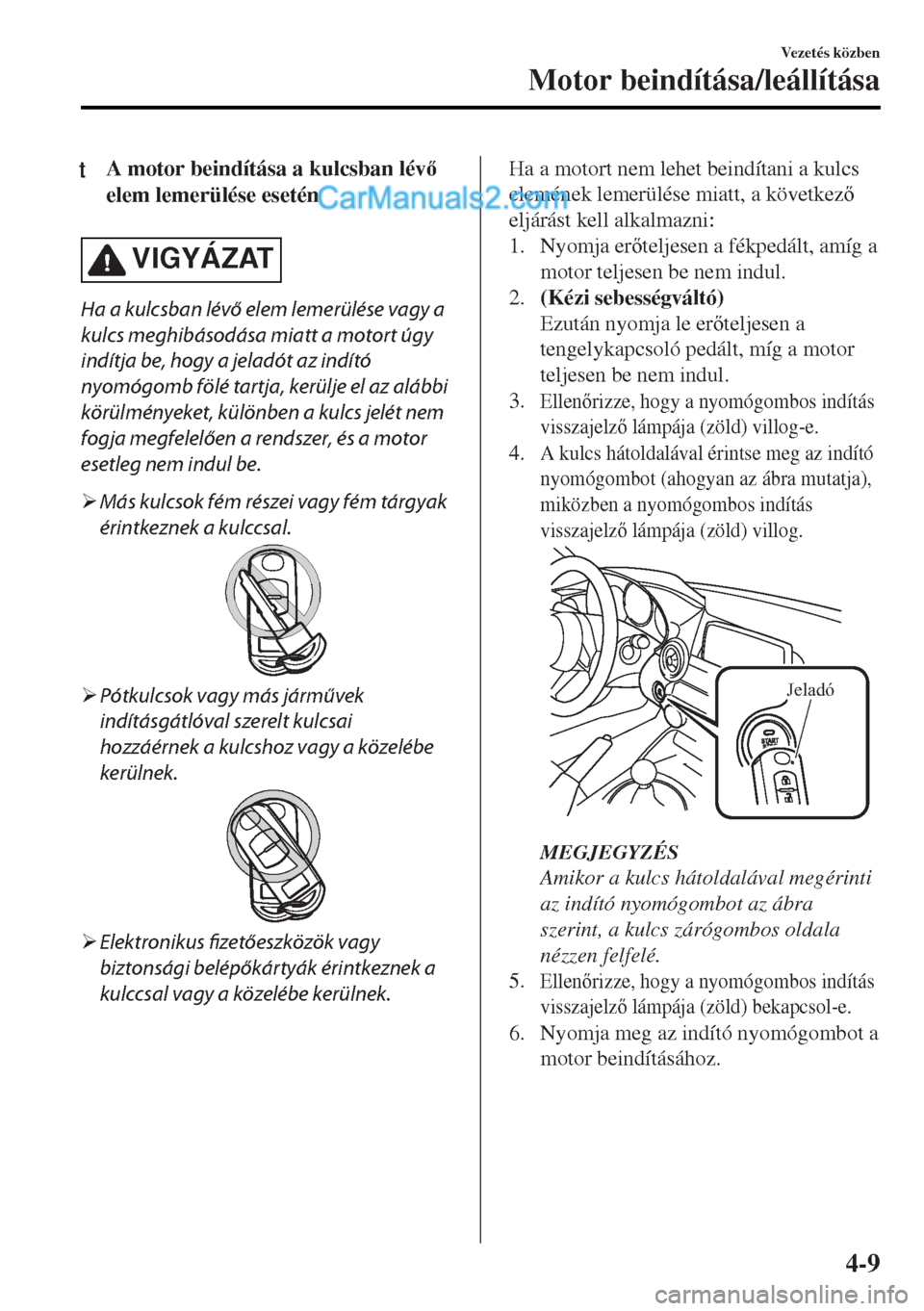 MAZDA MODEL MX-5 2017  Kezelési útmutató (in Hungarian) tA motor beindítása a kulcsban lév
elem lemerülése esetén
VIGYÁZAT
Ha a kulcsban lévő elem lemerülése vagy a
kulcs meghibásodása miatt a motort úgy
indítja be, hogy a jeladót az ind