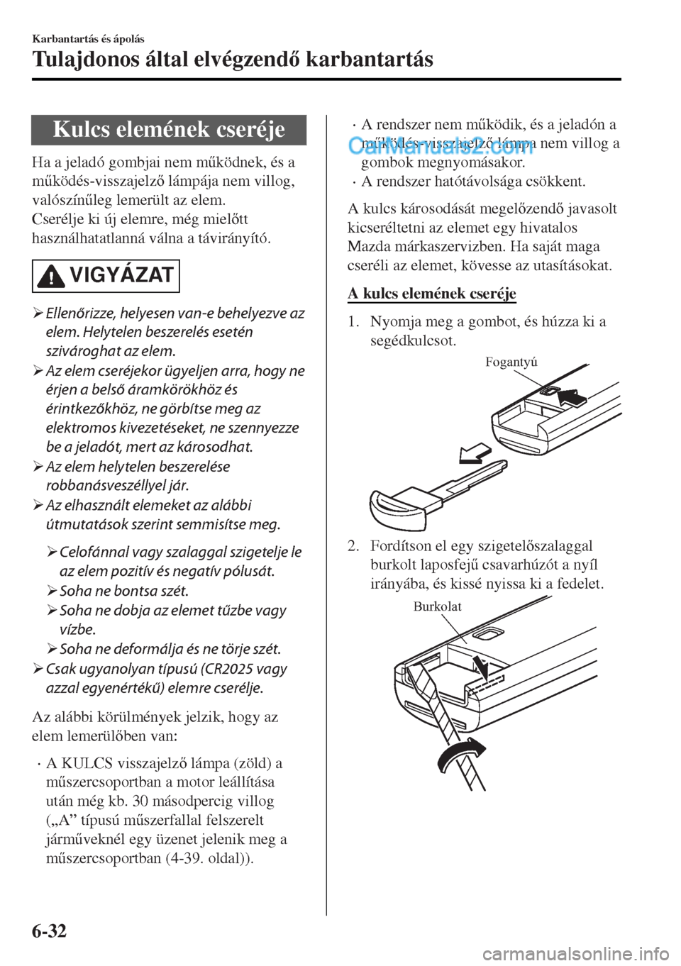 MAZDA MODEL MX-5 2017  Kezelési útmutató (in Hungarian) Kulcs elemének cseréje
Ha a jeladó gombjai nem m&ködnek, és a
m&ködés-visszajelz lámpája nem villog,
valószín&leg lemerült az elem.
Cserélje ki új elemre, még mieltt
használhata