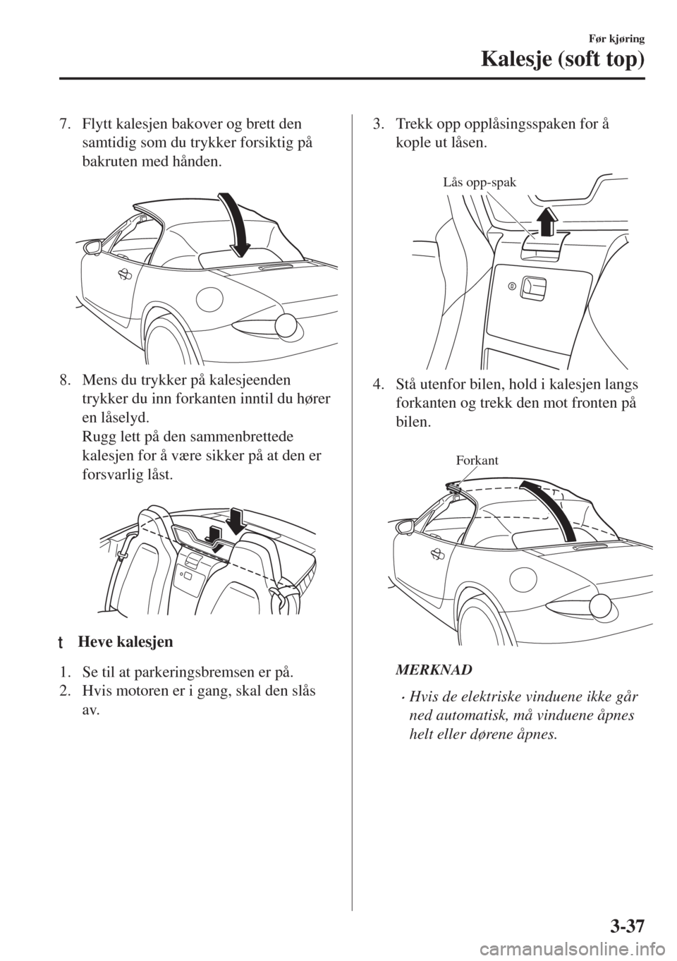 MAZDA MODEL MX-5 2017  Brukerhåndbok (in Norwegian) 7. Flytt kalesjen bakover og brett den
samtidig som du trykker forsiktig på
bakruten med hånden.
 
8. Mens du trykker på kalesjeenden
trykker du inn forkanten inntil du hører
en låselyd.
Rugg let