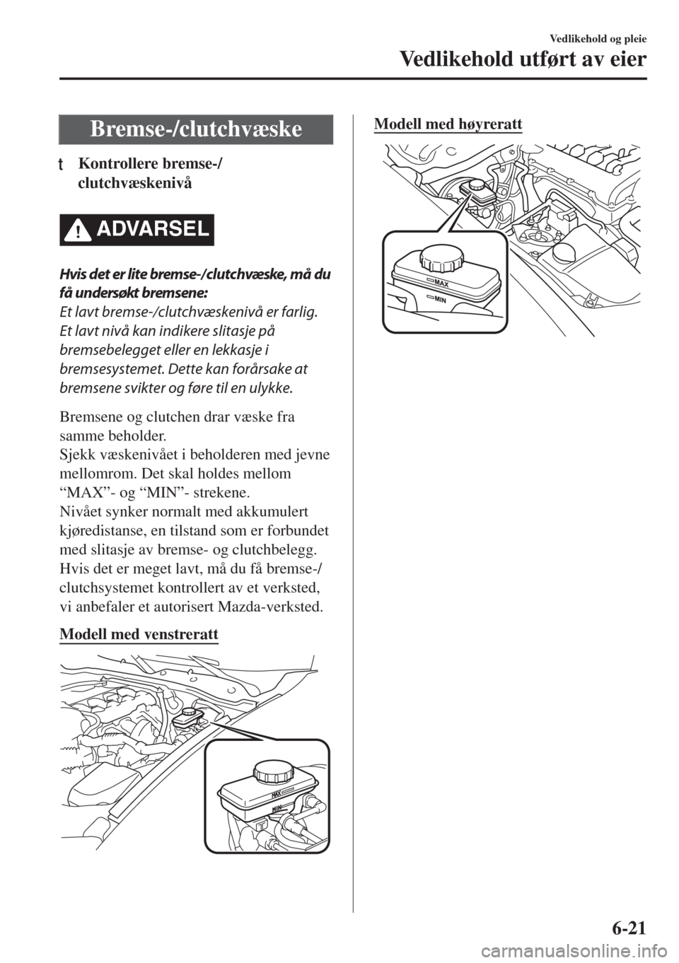 MAZDA MODEL MX-5 2017  Brukerhåndbok (in Norwegian) Bremse-/clutchvæske
tKontrollere bremse-/
clutchvæskenivå
ADVARSEL
Hvis det er lite bremse-/clutchvæske, må du
få undersøkt bremsene:
Et lavt bremse-/clutchvæskenivå er farlig.
Et lavt nivå 