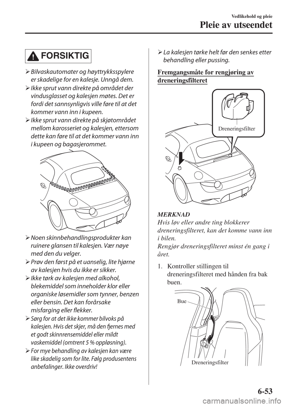 MAZDA MODEL MX-5 2017  Brukerhåndbok (in Norwegian) FORSIKTIG
�¾Bilvaskautomater og høyttrykksspylere
er skadelige for en kalesje. Unngå dem.
�¾Ikke sprut vann direkte på området der
vindusglasset og kalesjen møtes. Det er
fordi det sannsynligvi
