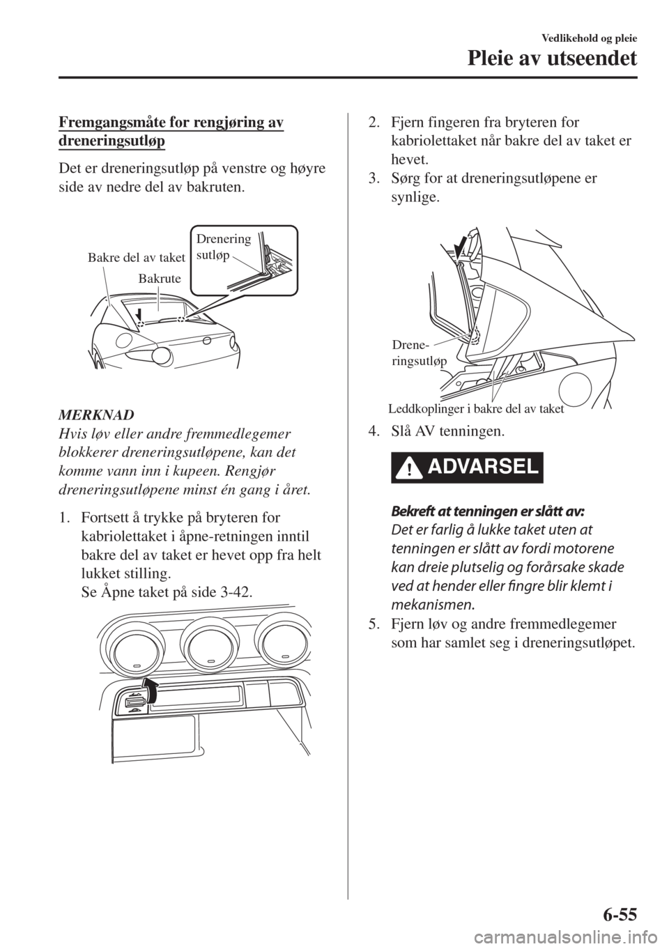 MAZDA MODEL MX-5 2017  Brukerhåndbok (in Norwegian) Fremgangsmåte for rengjøring av
dreneringsutløp
Det er dreneringsutløp på venstre og høyre
side av nedre del av bakruten.
Bakre del av taketDrenering
sutløp 
Bakrute
MERKNAD
Hvis løv eller and