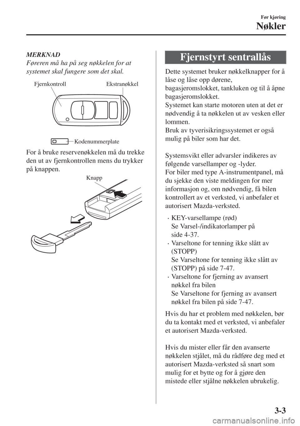 MAZDA MODEL MX-5 2017  Brukerhåndbok (in Norwegian) MERKNAD
Føreren må ha på seg nøkkelen for at
systemet skal fungere som det skal.
Ekstranøkkel Fjernkontroll
Kodenummerplate
For å bruke reservenøkkelen må du trekke
den ut av fjernkontrollen m