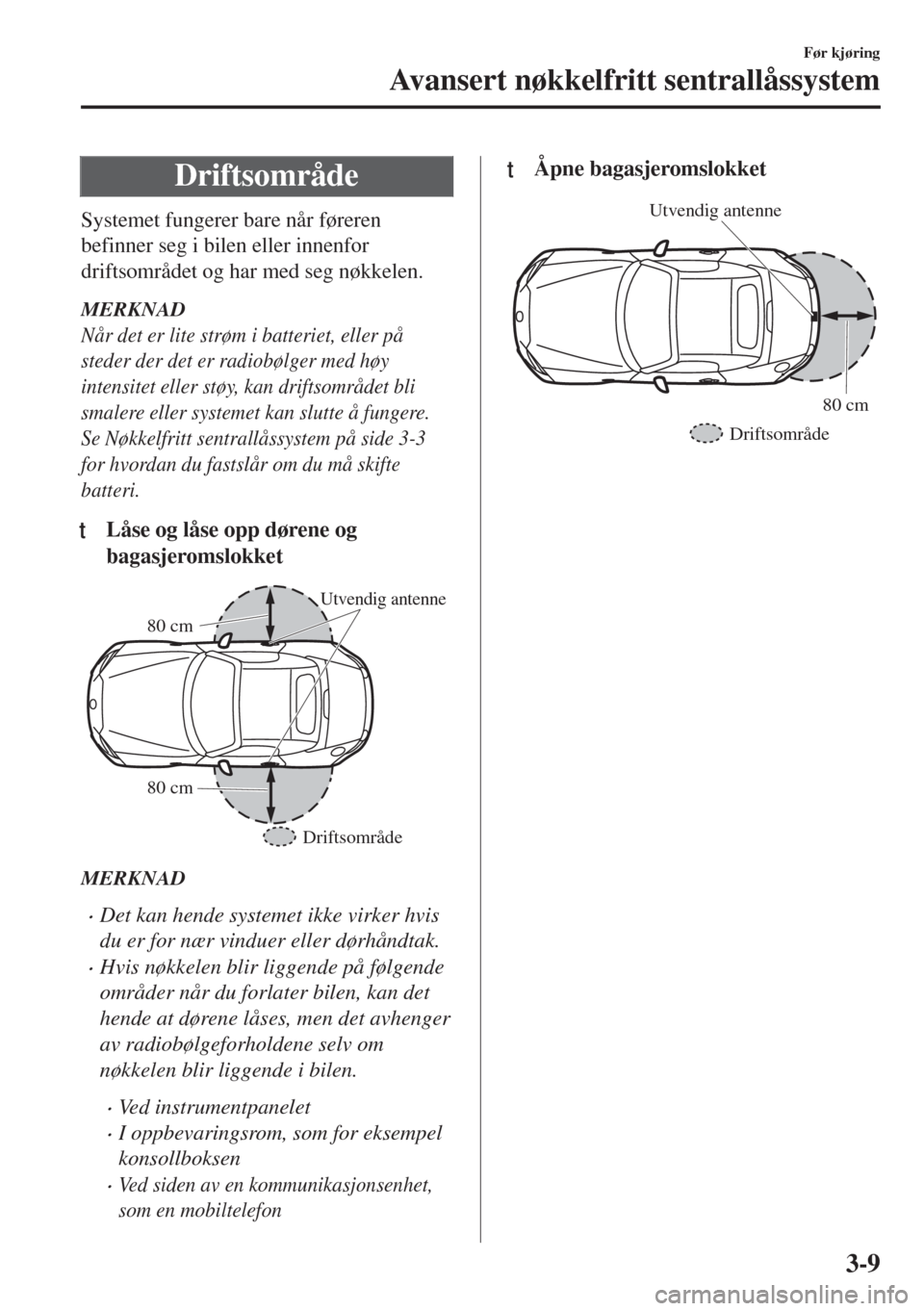 MAZDA MODEL MX-5 2017  Brukerhåndbok (in Norwegian) Driftsområde
Systemet fungerer bare når føreren
befinner seg i bilen eller innenfor
driftsområdet og har med seg nøkkelen.
MERKNAD
Når det er lite strøm i batteriet, eller på
steder der det er