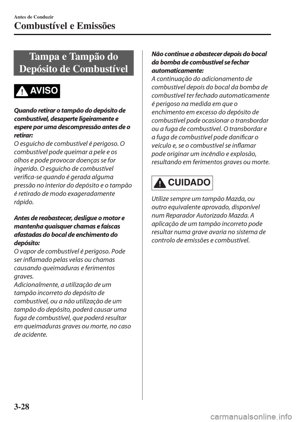 MAZDA MODEL MX-5 2017  Manual do proprietário (in Portuguese) Tampa e Tampão do
Depósito de Combustível
AV I S O
Quando retirar o tampão do depósito de
combustível, desaperte ligeiramente e
espere por uma descompressão antes de o
retirar:
O esguicho de co