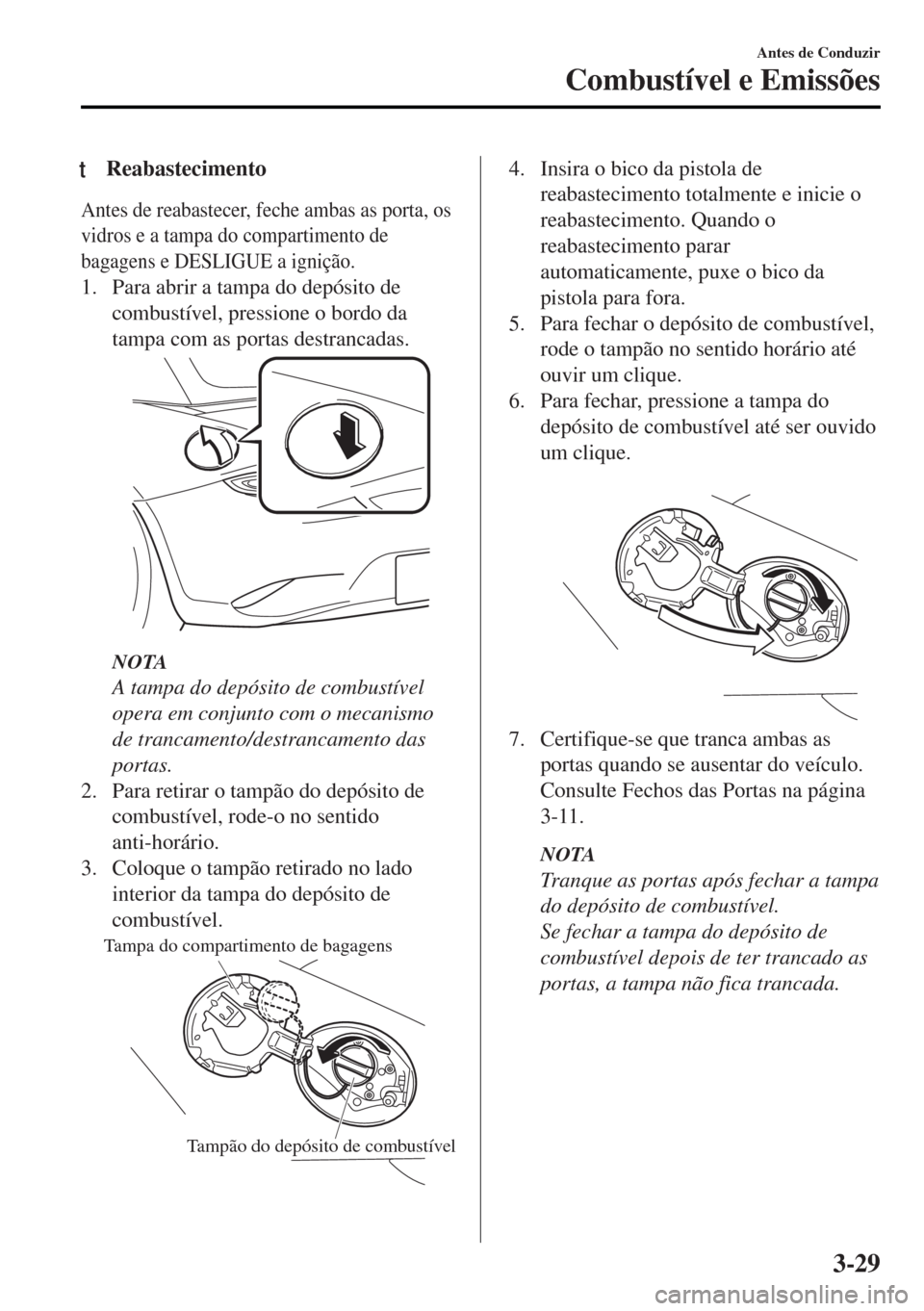 MAZDA MODEL MX-5 2017  Manual do proprietário (in Portuguese) tReabastecimento
Antes de reabastecer, feche ambas as porta, os
vidros e a tampa do compartimento de
bagagens e DESLIGUE a ignição.
1. Para abrir a tampa do depósito de
combustível, pressione o bo