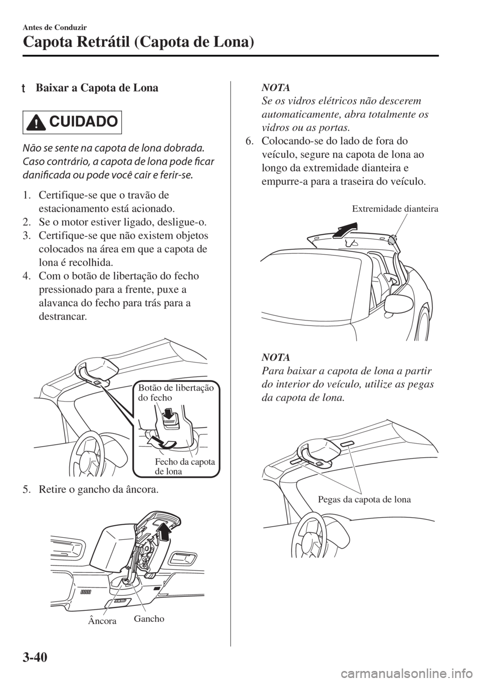 MAZDA MODEL MX-5 2017  Manual do proprietário (in Portuguese) tBaixar a Capota de Lona
CUIDADO
Não se sente na capota de lona dobrada.
Caso contrário, a capota de lona pode ficar
danificada ou pode você cair e ferir-se.
1. Certifique-se que o travão de
estac