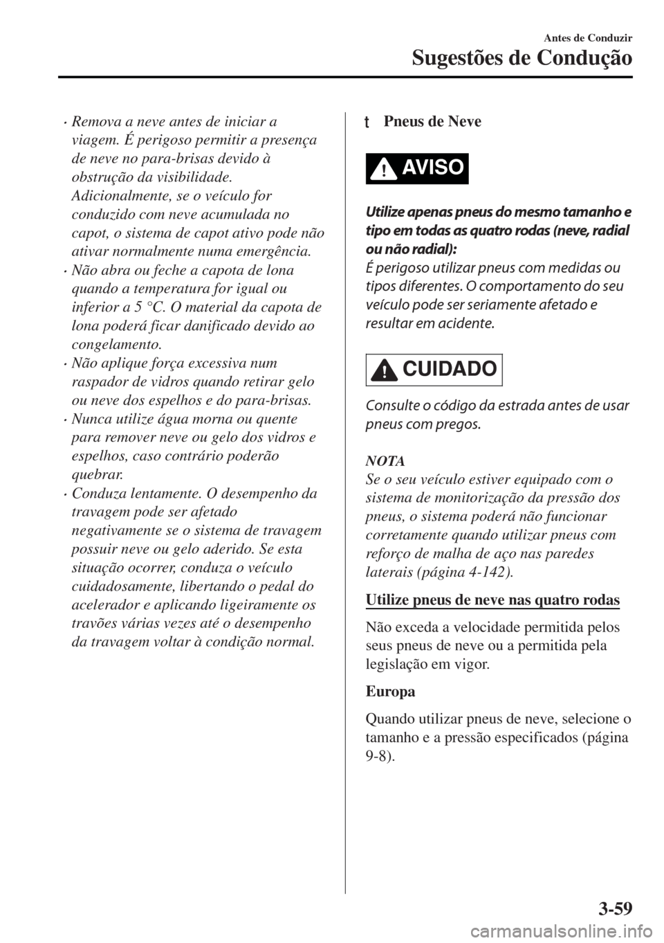 MAZDA MODEL MX-5 2017  Manual do proprietário (in Portuguese) •Remova a neve antes de iniciar a
viagem. É perigoso permitir a presença
de neve no para-brisas devido à
obstrução da visibilidade.
Adicionalmente, se o veículo for
conduzido com neve acumulad