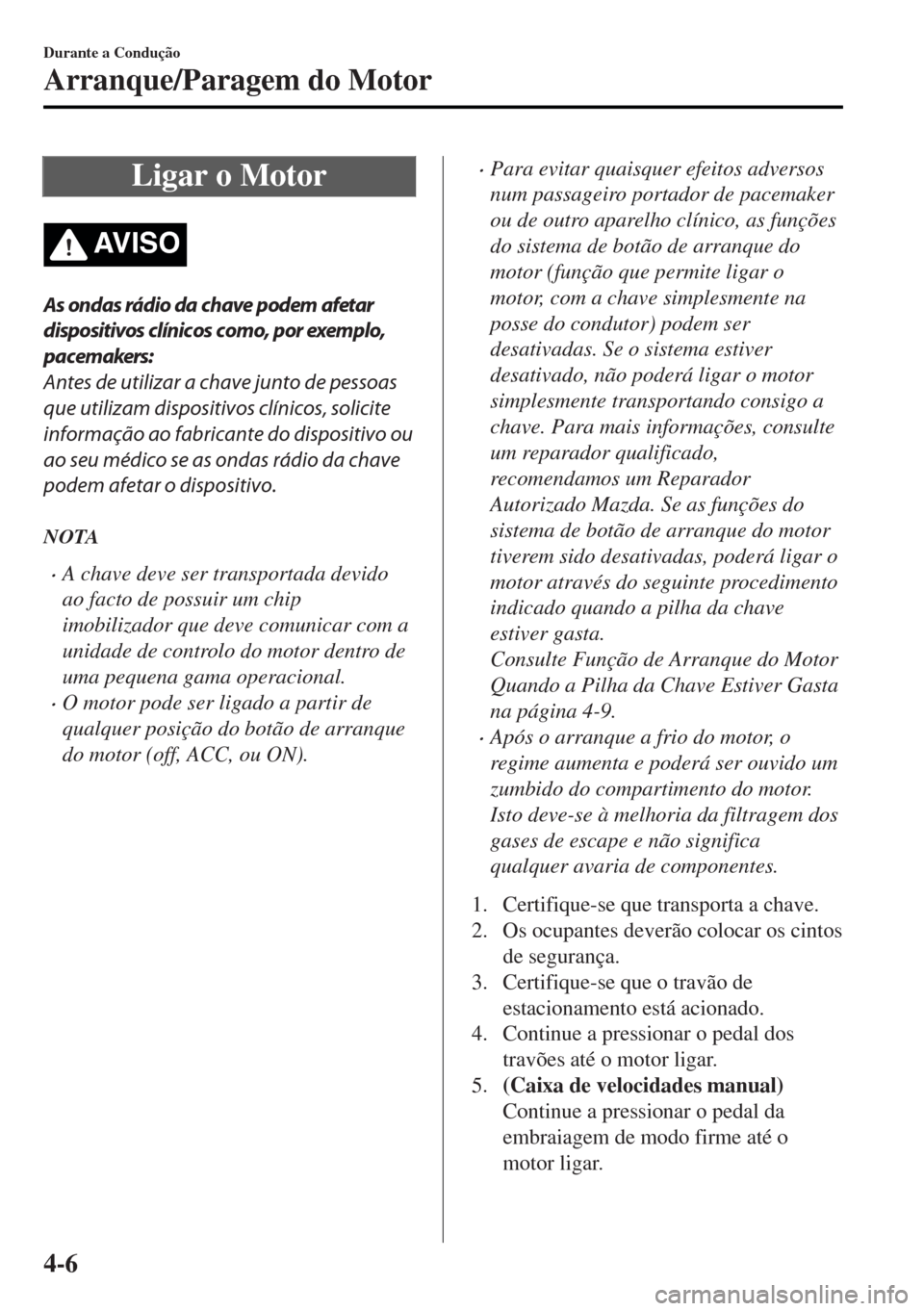 MAZDA MODEL MX-5 2017 Manual do proprietário (in Portuguese) Ligar o Motor
AV I S O
As ondas rádio da chave podem afetar
dispositivos clínicos como, por exemplo,
pacemakers:
Antes de utilizar a chave junto de pessoas
que utilizam dispositivos clínicos, solic MAZDA MODEL MX-5 2017 Manual do proprietário (in Portuguese) Ligar o Motor
AV I S O
As ondas rádio da chave podem afetar
dispositivos clínicos como, por exemplo,
pacemakers:
Antes de utilizar a chave junto de pessoas
que utilizam dispositivos clínicos, solic