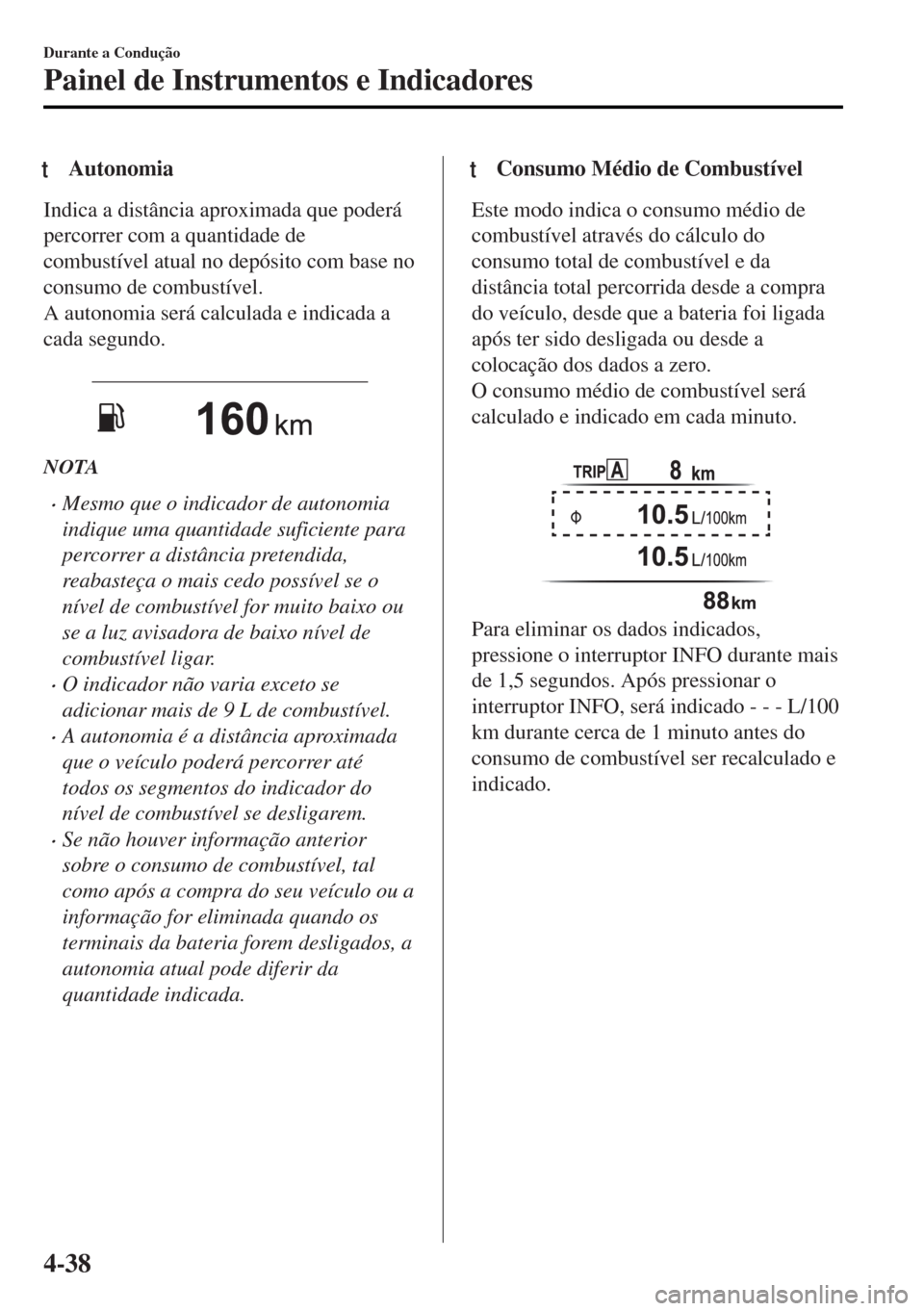 MAZDA MODEL MX-5 2017  Manual do proprietário (in Portuguese) tAutonomia
Indica a distância aproximada que poderá
percorrer com a quantidade de
combustível atual no depósito com base no
consumo de combustível.
A autonomia será calculada e indicada a
cada s