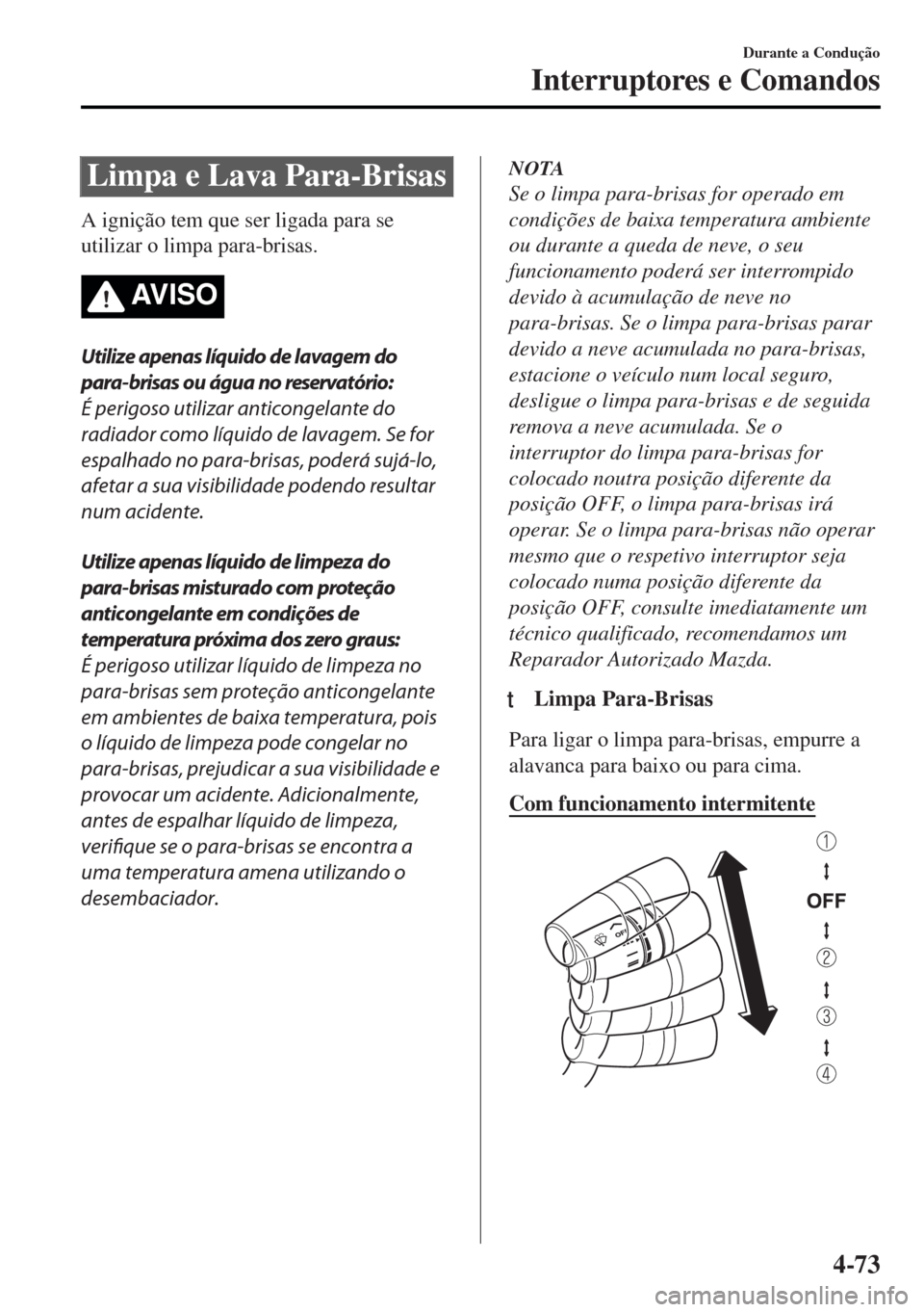 MAZDA MODEL MX-5 2017  Manual do proprietário (in Portuguese) Limpa e Lava Para-Brisas
A ignição tem que ser ligada para se
utilizar o limpa para-brisas.
AV I S O
Utilize apenas líquido de lavagem do
para-brisas ou água no reservatório:
É perigoso utilizar