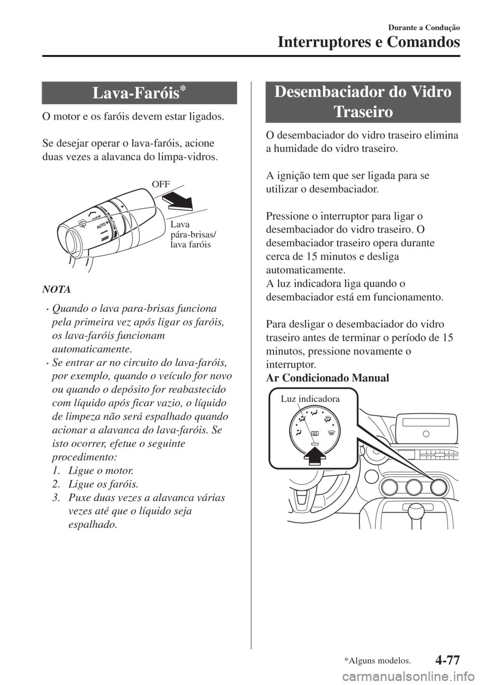 MAZDA MODEL MX-5 2017  Manual do proprietário (in Portuguese) Lava-Faróis*
O motor e os faróis devem estar ligados.
 
Se desejar operar o lava-faróis, acione
duas vezes a alavanca do limpa-vidros.
 
Lava 
pára-brisas/ 
lava faróis OFF
NOTA
•Quando o lava 