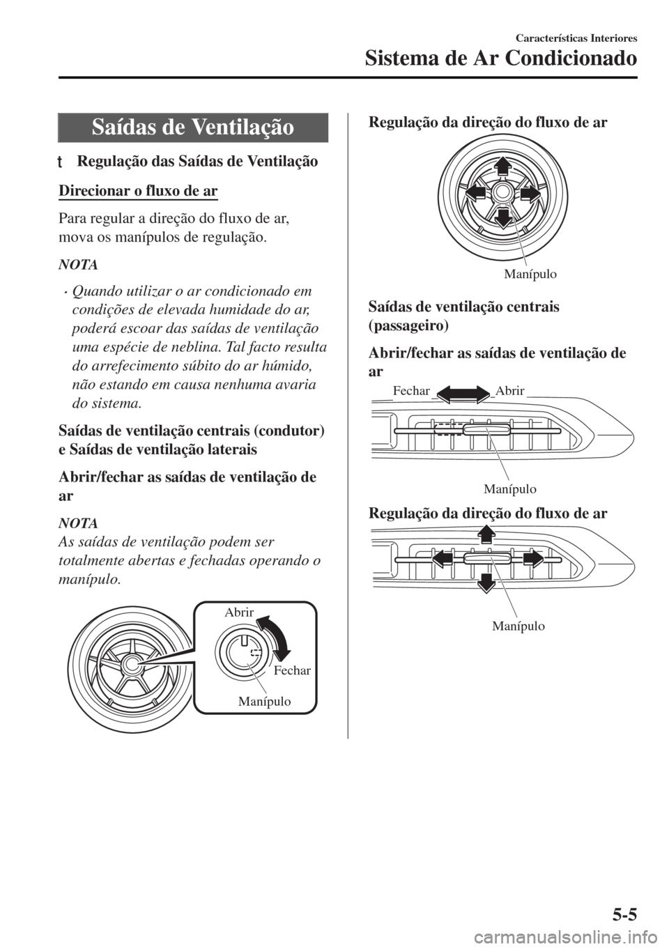 MAZDA MODEL MX-5 2017 Manual do proprietário (in Portuguese) Saídas de Ventilação
tRegulação das Saídas de Ventilação
Direcionar o fluxo de ar
Para regular a direção do fluxo de ar,
mova os manípulos de regulação.
NOTA
•Quando utilizar o ar condi MAZDA MODEL MX-5 2017 Manual do proprietário (in Portuguese) Saídas de Ventilação
tRegulação das Saídas de Ventilação
Direcionar o fluxo de ar
Para regular a direção do fluxo de ar,
mova os manípulos de regulação.
NOTA
•Quando utilizar o ar condi