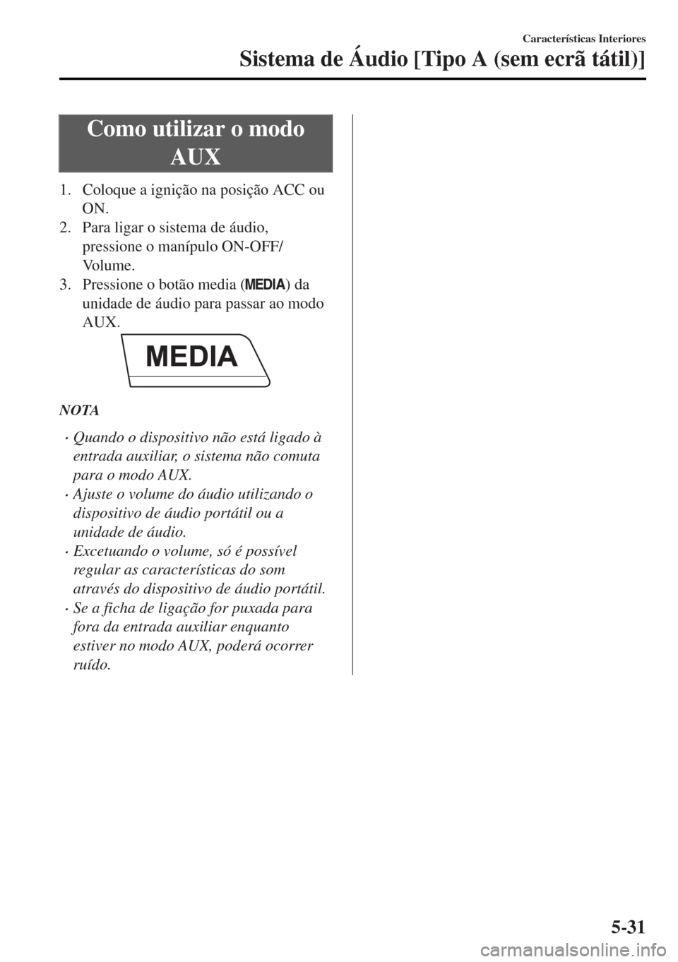 MAZDA MODEL MX-5 2017 Manual do proprietário (in Portuguese) Como utilizar o modo
AUX
1. Coloque a ignição na posição ACC ou
ON.
2. Para ligar o sistema de áudio,
pressione o manípulo ON-OFF/
Vo l u m e .
3. Pressione o botão media (
) da
unidade de áud MAZDA MODEL MX-5 2017 Manual do proprietário (in Portuguese) Como utilizar o modo
AUX
1. Coloque a ignição na posição ACC ou
ON.
2. Para ligar o sistema de áudio,
pressione o manípulo ON-OFF/
Vo l u m e .
3. Pressione o botão media (
) da
unidade de áud