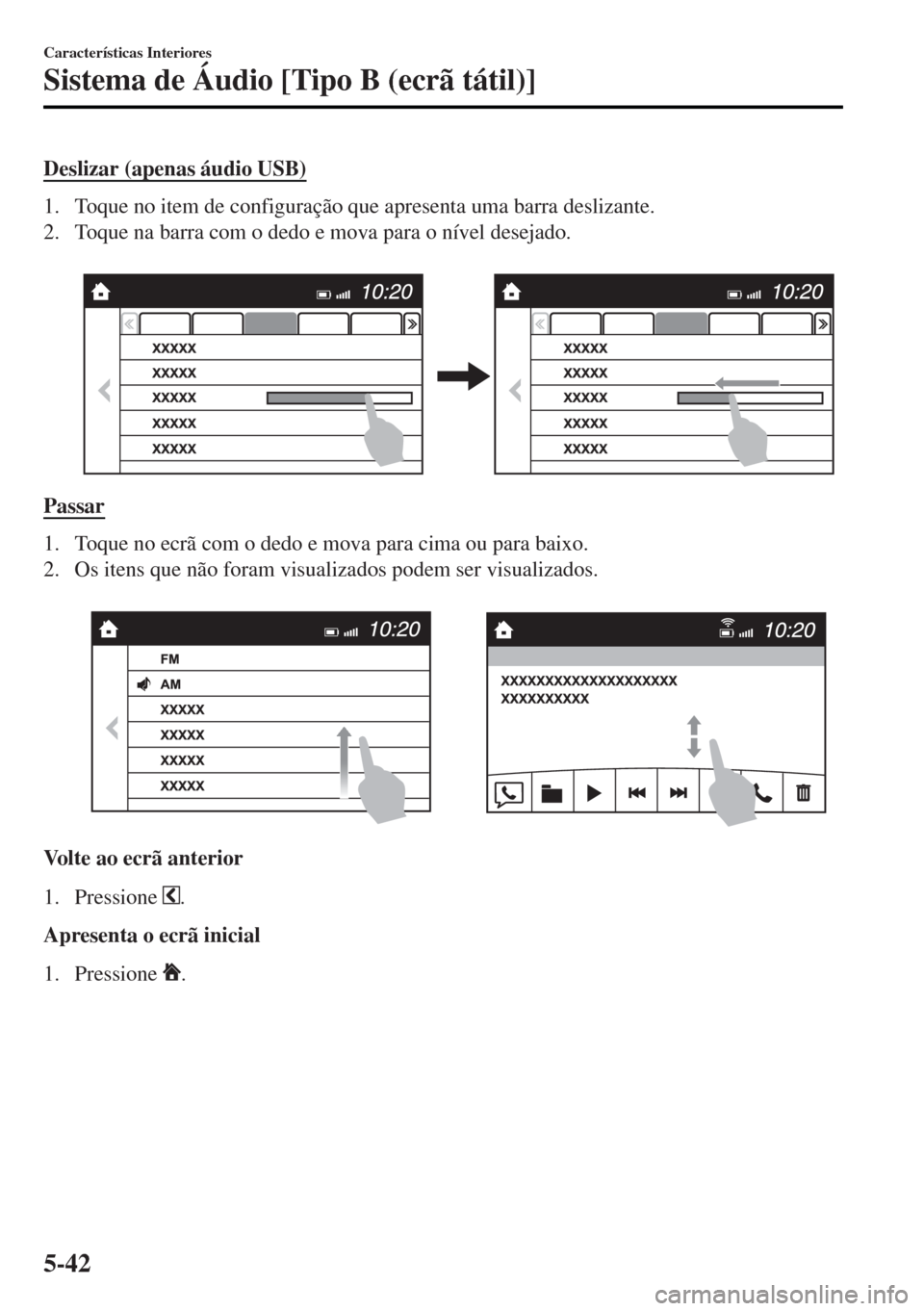 MAZDA MODEL MX-5 2017 Manual do proprietário (in Portuguese) Deslizar (apenas áudio USB)
1. Toque no item de configuração que apresenta uma barra deslizante.
2. Toque na barra com o dedo e mova para o nível desejado.
Passar
1. Toque no ecrã com o dedo e MAZDA MODEL MX-5 2017 Manual do proprietário (in Portuguese) Deslizar (apenas áudio USB)
1. Toque no item de configuração que apresenta uma barra deslizante.
2. Toque na barra com o dedo e mova para o nível desejado.
Passar
1. Toque no ecrã com o dedo e