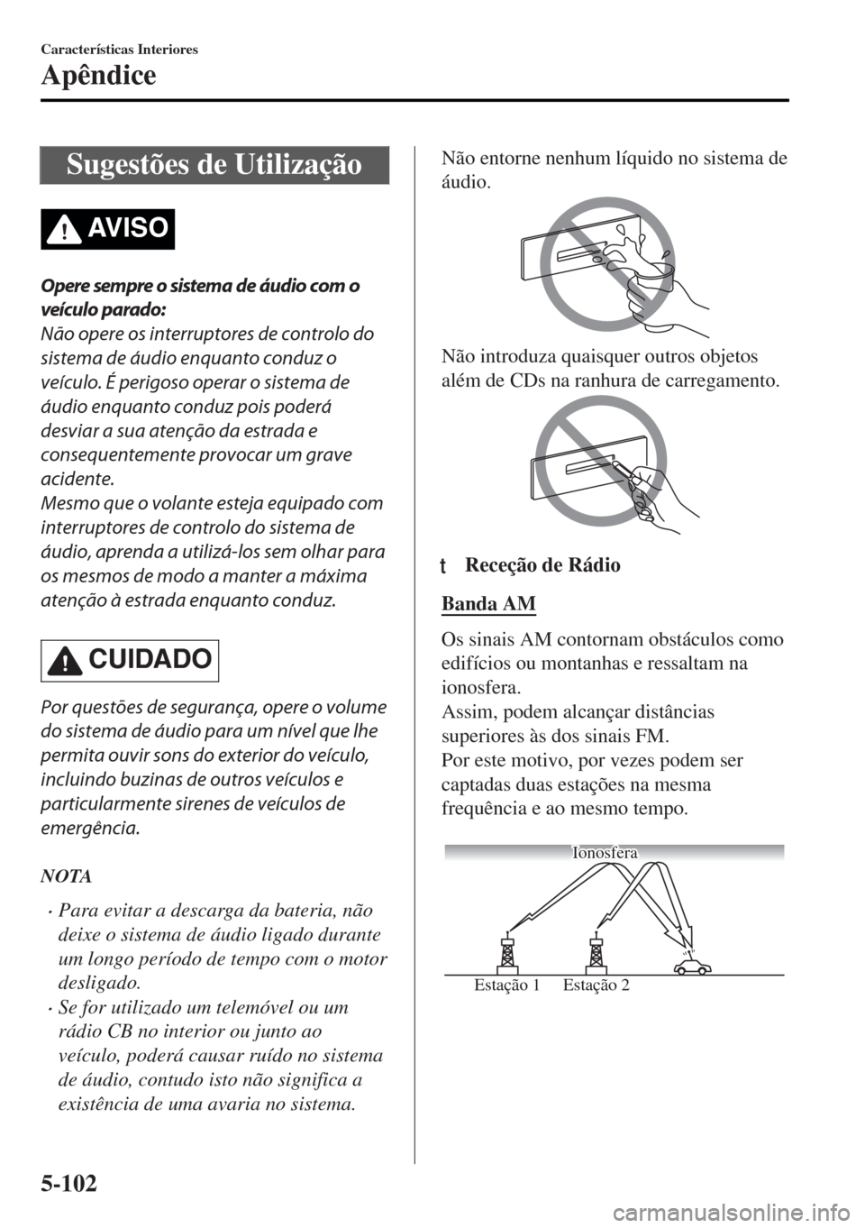 MAZDA MODEL MX-5 2017  Manual do proprietário (in Portuguese) Sugestões de Utilização
AV I S O
Opere sempre o sistema de áudio com o
veículo parado:
Não opere os interruptores de controlo do
sistema de áudio enquanto conduz o
veículo. É perigoso operar 