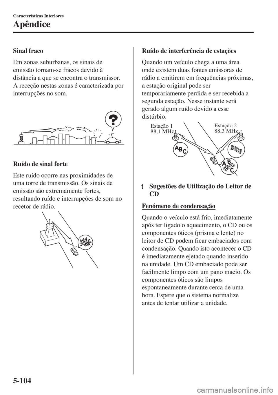 MAZDA MODEL MX-5 2017  Manual do proprietário (in Portuguese) Sinal fraco
Em zonas suburbanas, os sinais de
emissão tornam-se fracos devido à
distância a que se encontra o transmissor.
A receção nestas zonas é caracterizada por
interrupções no som.
Ruíd